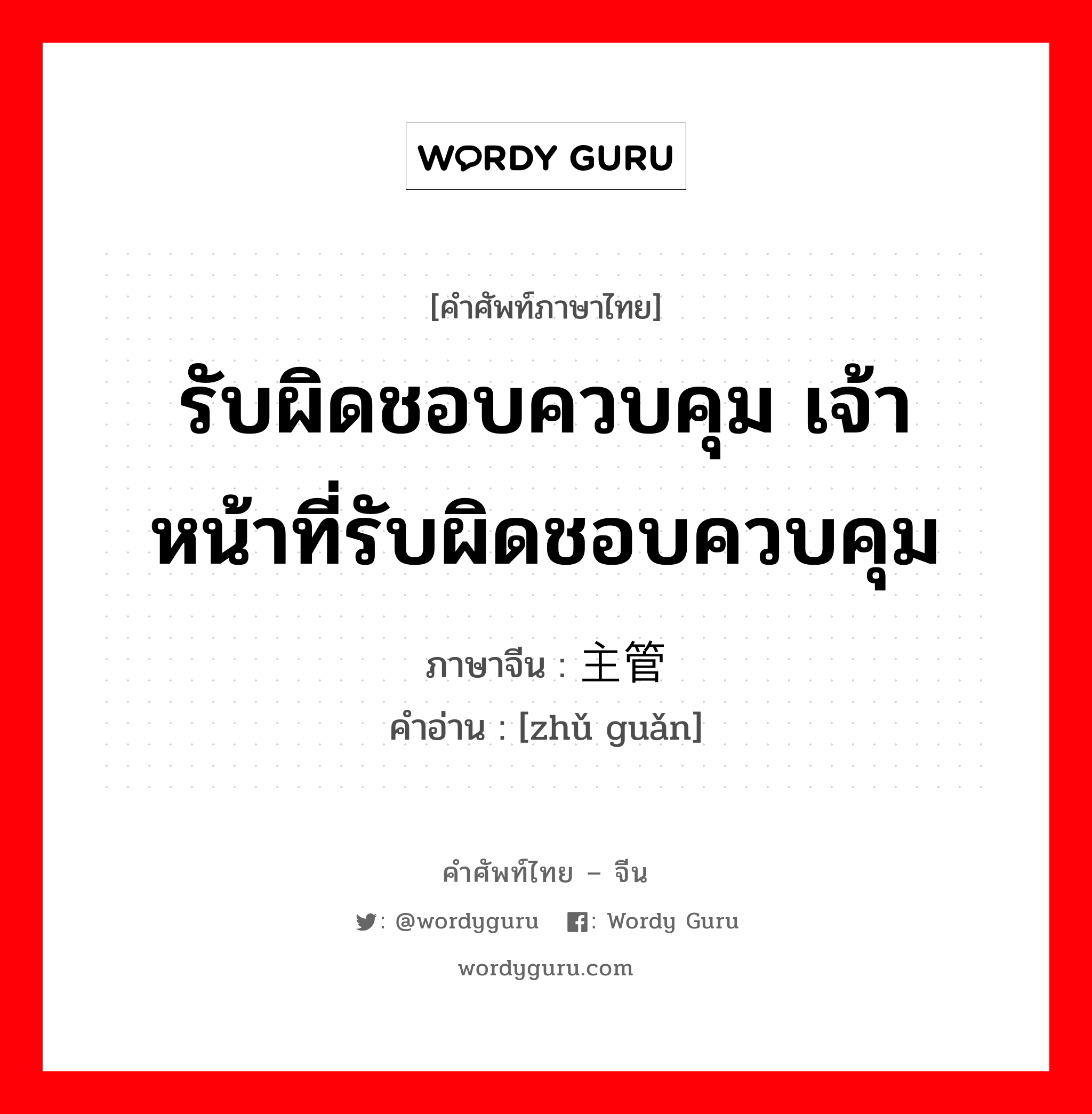 รับผิดชอบควบคุม เจ้าหน้าที่รับผิดชอบควบคุม ภาษาจีนคืออะไร, คำศัพท์ภาษาไทย - จีน รับผิดชอบควบคุม เจ้าหน้าที่รับผิดชอบควบคุม ภาษาจีน 主管 คำอ่าน [zhǔ guǎn]