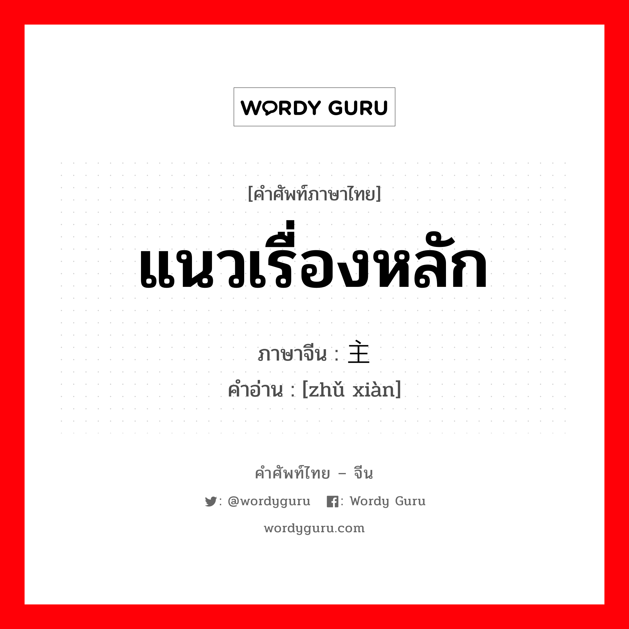 แนวเรื่องหลัก ภาษาจีนคืออะไร, คำศัพท์ภาษาไทย - จีน แนวเรื่องหลัก ภาษาจีน 主线 คำอ่าน [zhǔ xiàn]