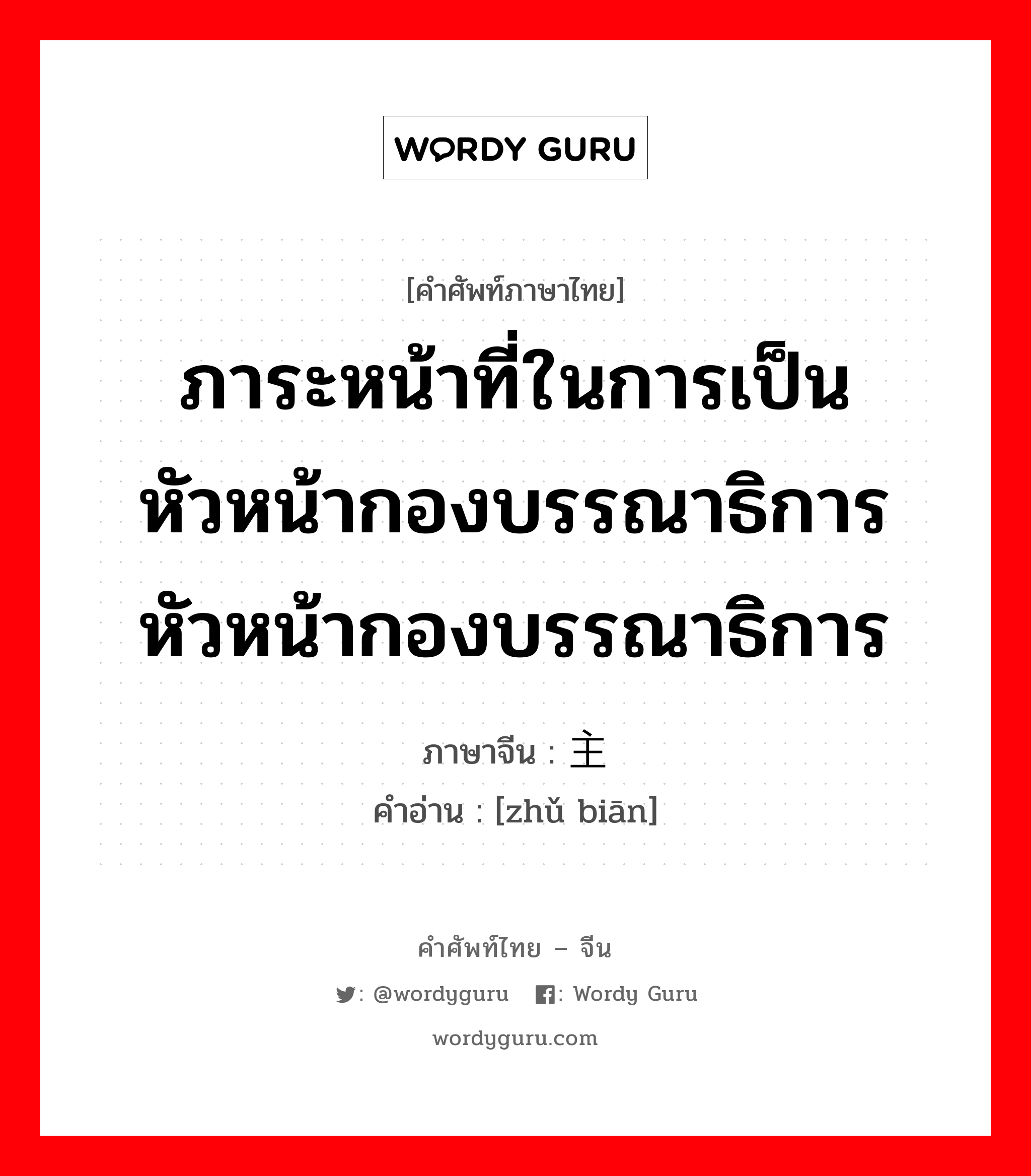 ภาระหน้าที่ในการเป็นหัวหน้ากองบรรณาธิการ หัวหน้ากองบรรณาธิการ ภาษาจีนคืออะไร, คำศัพท์ภาษาไทย - จีน ภาระหน้าที่ในการเป็นหัวหน้ากองบรรณาธิการ หัวหน้ากองบรรณาธิการ ภาษาจีน 主编 คำอ่าน [zhǔ biān]