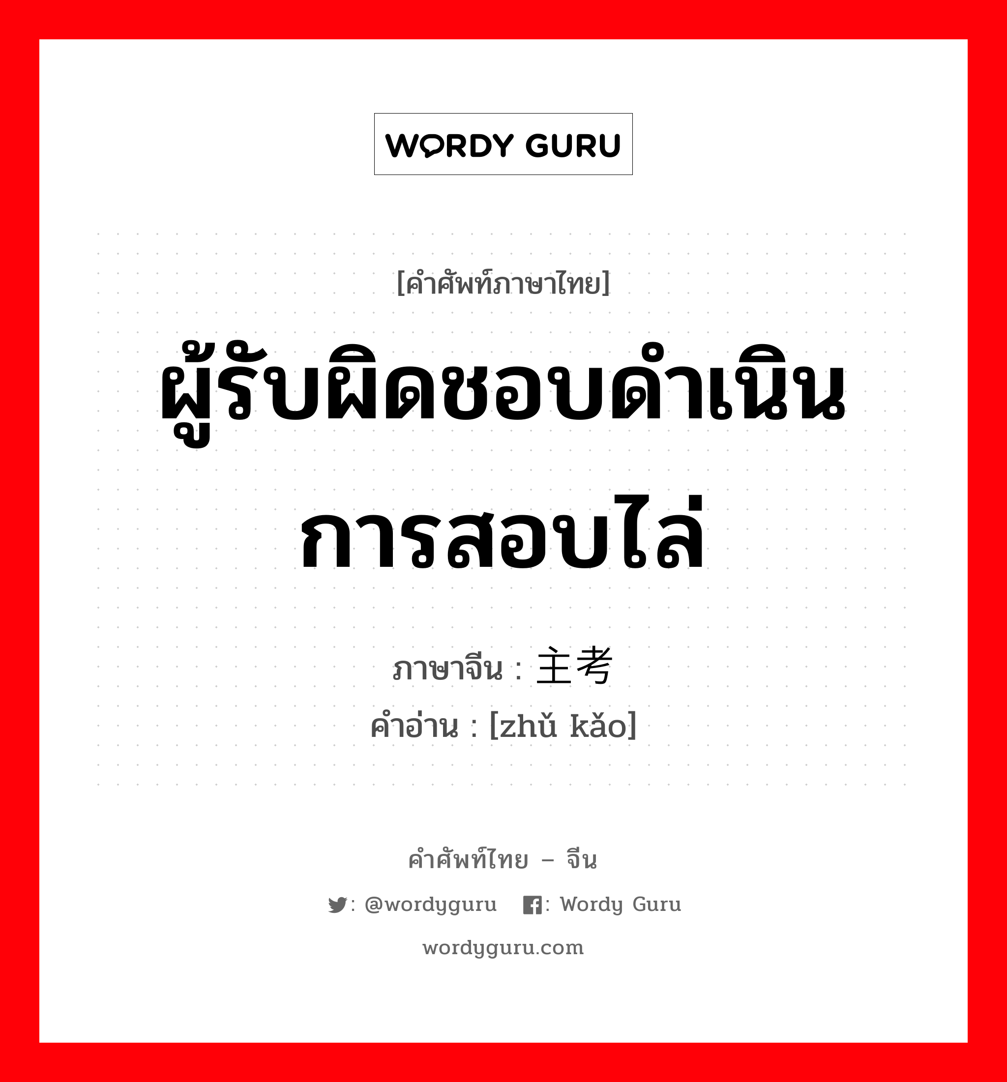 ผู้รับผิดชอบดำเนินการสอบไล่ ภาษาจีนคืออะไร, คำศัพท์ภาษาไทย - จีน ผู้รับผิดชอบดำเนินการสอบไล่ ภาษาจีน 主考 คำอ่าน [zhǔ kǎo]