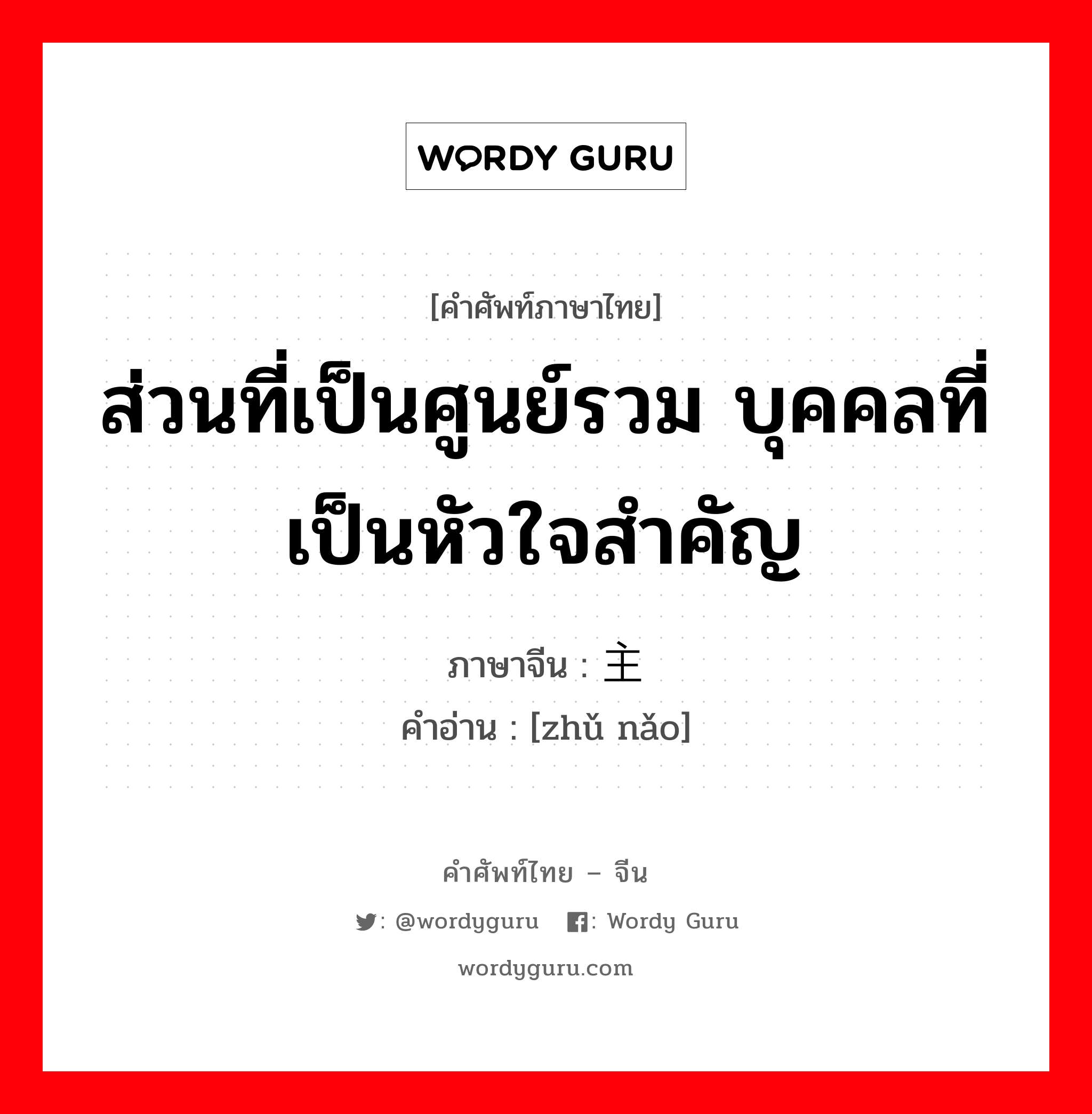 ส่วนที่เป็นศูนย์รวม บุคคลที่เป็นหัวใจสำคัญ ภาษาจีนคืออะไร, คำศัพท์ภาษาไทย - จีน ส่วนที่เป็นศูนย์รวม บุคคลที่เป็นหัวใจสำคัญ ภาษาจีน 主脑 คำอ่าน [zhǔ nǎo]