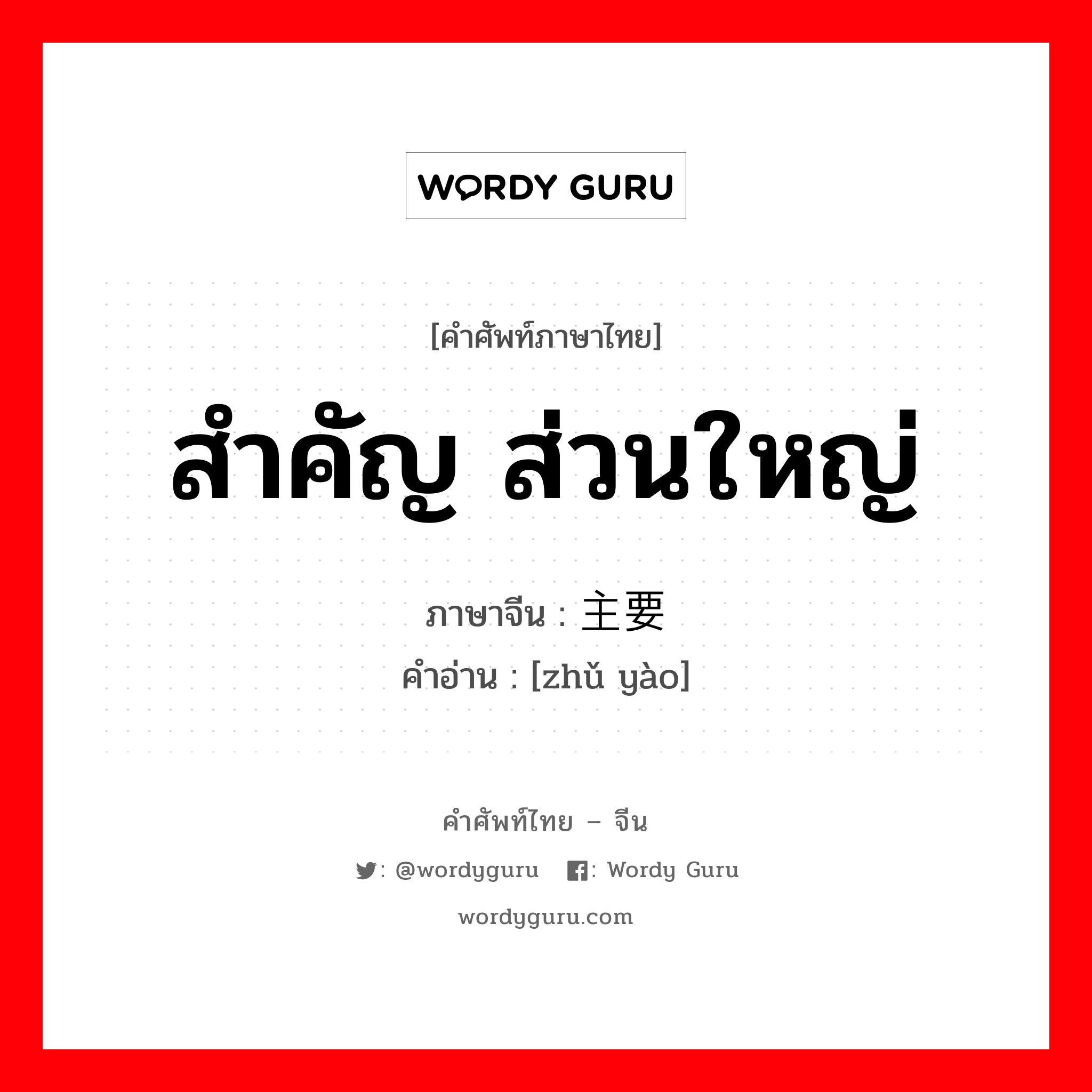 สำคัญ ส่วนใหญ่ ภาษาจีนคืออะไร, คำศัพท์ภาษาไทย - จีน สำคัญ ส่วนใหญ่ ภาษาจีน 主要 คำอ่าน [zhǔ yào]