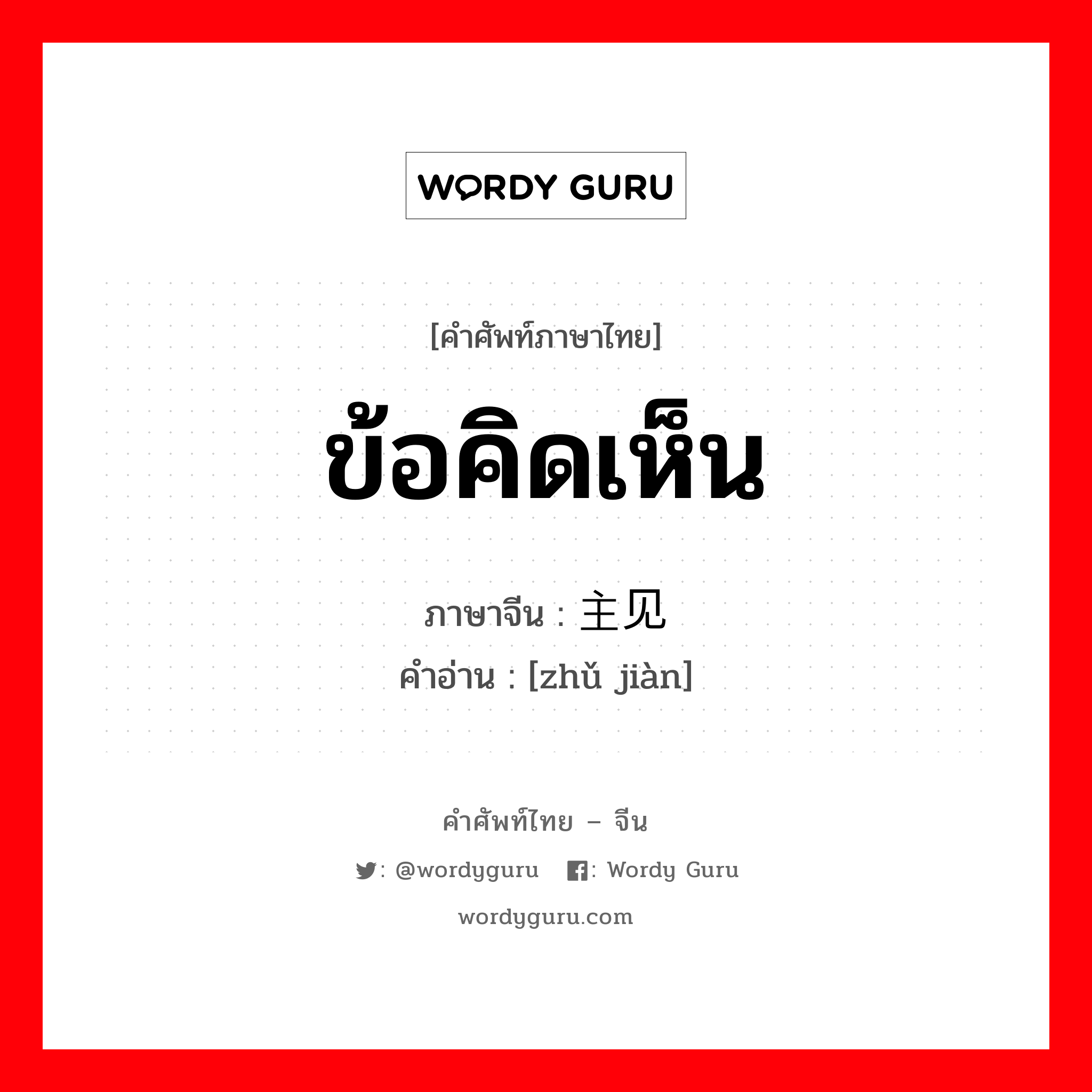 ข้อคิดเห็น ภาษาจีนคืออะไร, คำศัพท์ภาษาไทย - จีน ข้อคิดเห็น ภาษาจีน 主见 คำอ่าน [zhǔ jiàn]