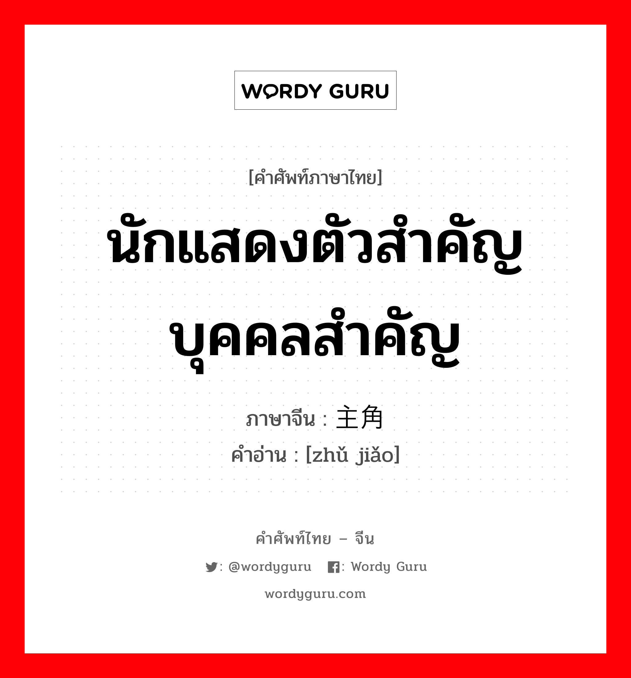 นักแสดงตัวสำคัญ บุคคลสำคัญ ภาษาจีนคืออะไร, คำศัพท์ภาษาไทย - จีน นักแสดงตัวสำคัญ บุคคลสำคัญ ภาษาจีน 主角 คำอ่าน [zhǔ jiǎo]