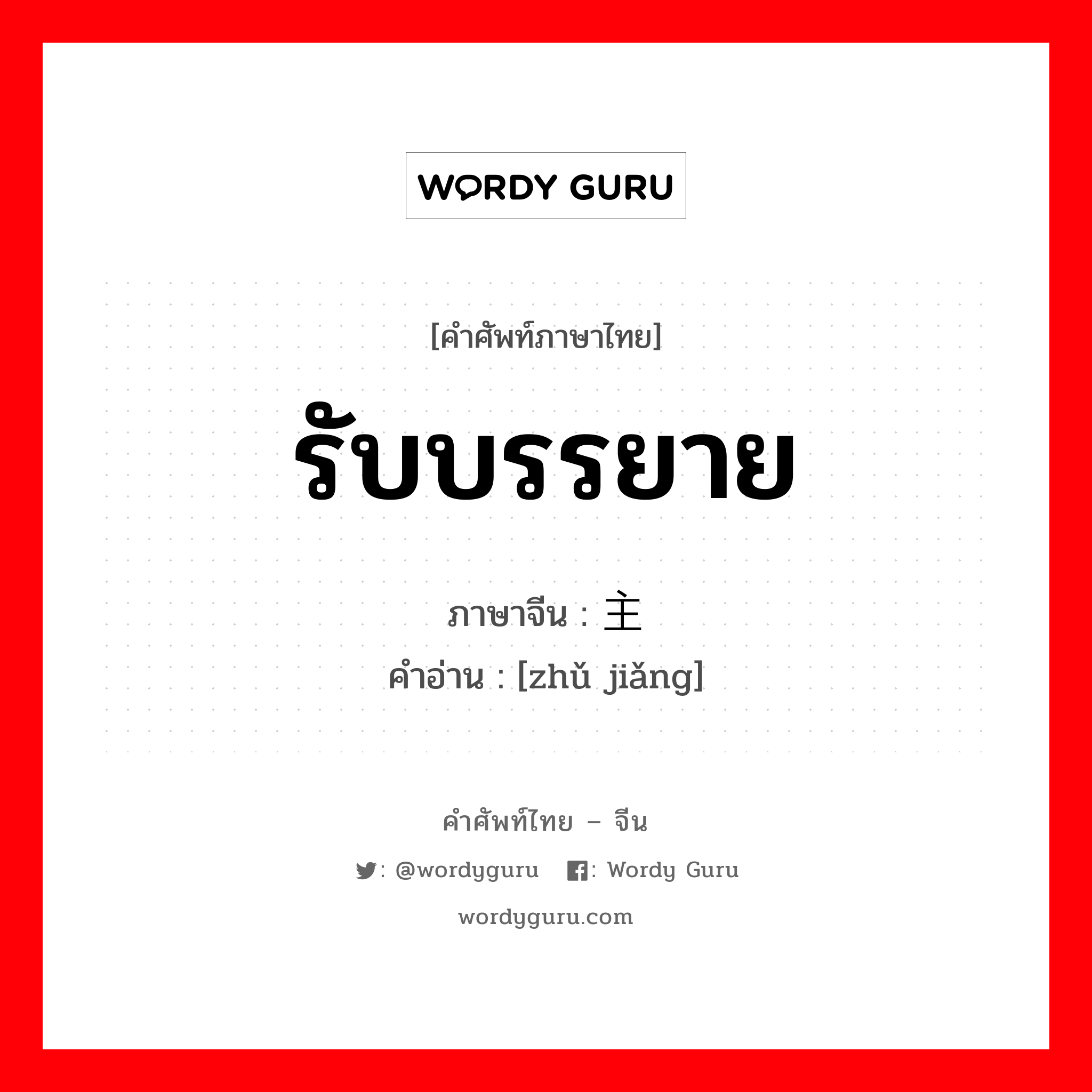 รับบรรยาย ภาษาจีนคืออะไร, คำศัพท์ภาษาไทย - จีน รับบรรยาย ภาษาจีน 主讲 คำอ่าน [zhǔ jiǎng]