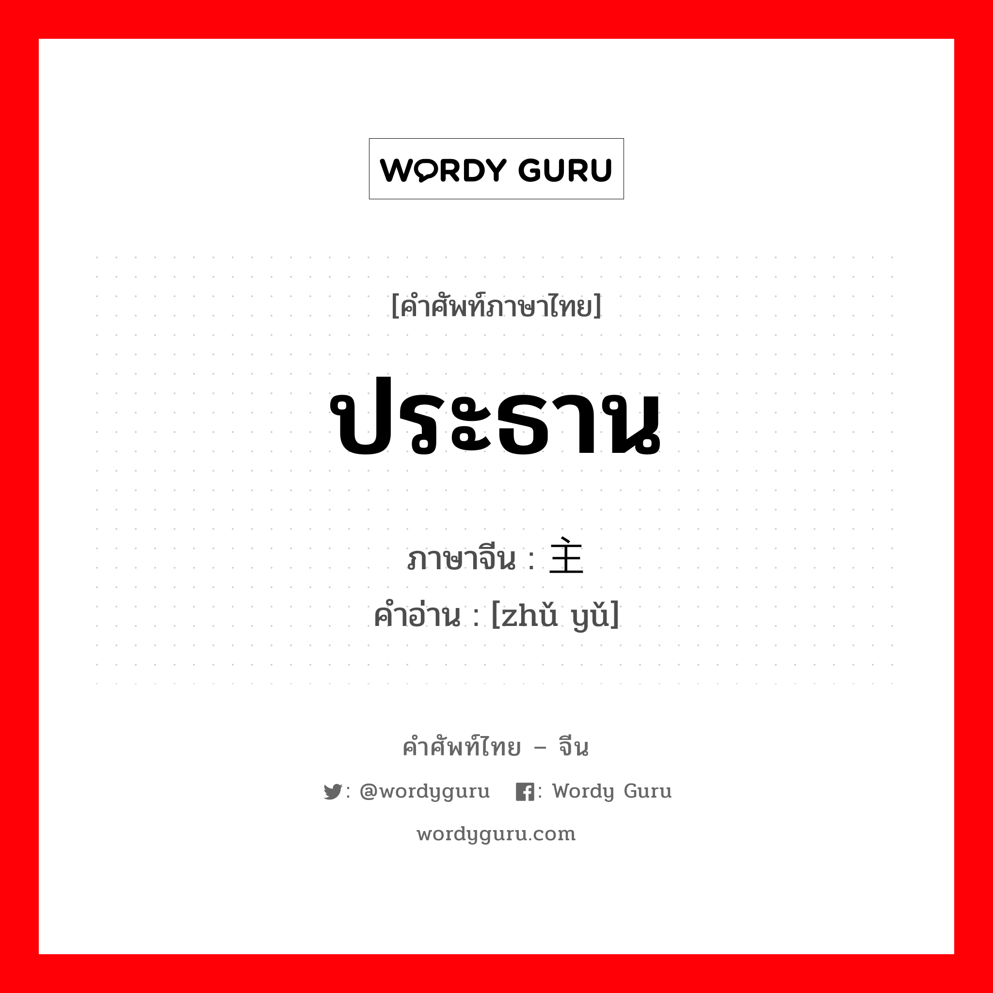 ประธาน ภาษาจีนคืออะไร, คำศัพท์ภาษาไทย - จีน ประธาน ภาษาจีน 主语 คำอ่าน [zhǔ yǔ]