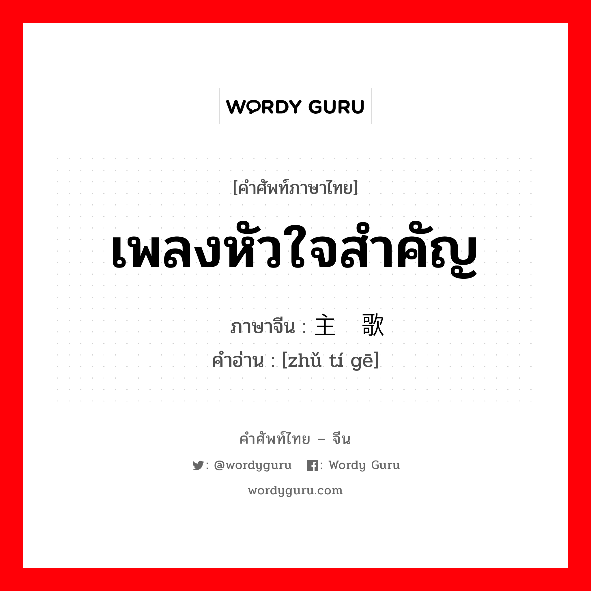 เพลงหัวใจสำคัญ ภาษาจีนคืออะไร, คำศัพท์ภาษาไทย - จีน เพลงหัวใจสำคัญ ภาษาจีน 主题歌 คำอ่าน [zhǔ tí gē]