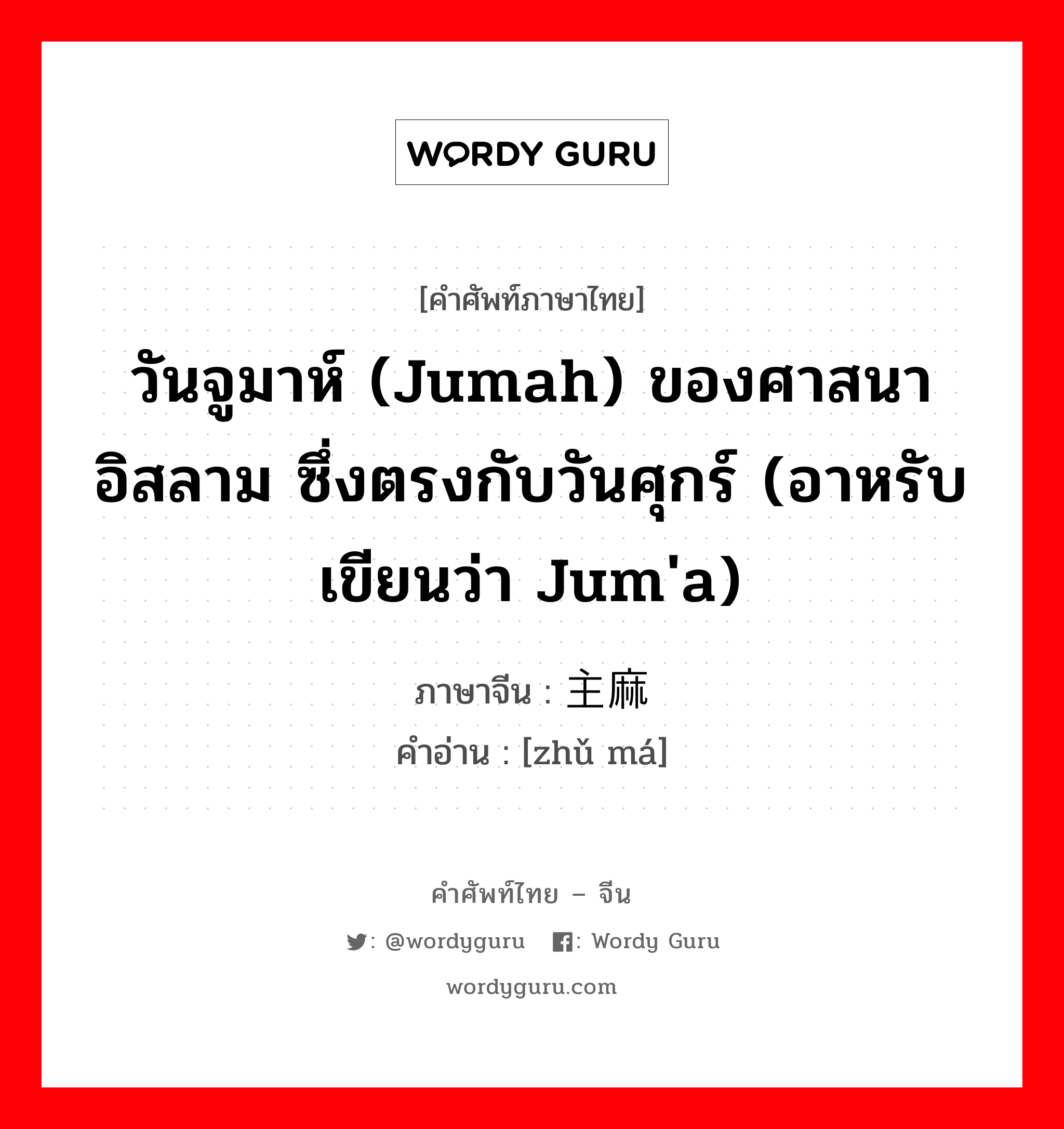 วันจูมาห์ (Jumah) ของศาสนาอิสลาม ซึ่งตรงกับวันศุกร์ (อาหรับเขียนว่า jum&#39;a) ภาษาจีนคืออะไร, คำศัพท์ภาษาไทย - จีน วันจูมาห์ (Jumah) ของศาสนาอิสลาม ซึ่งตรงกับวันศุกร์ (อาหรับเขียนว่า jum&#39;a) ภาษาจีน 主麻 คำอ่าน [zhǔ má]