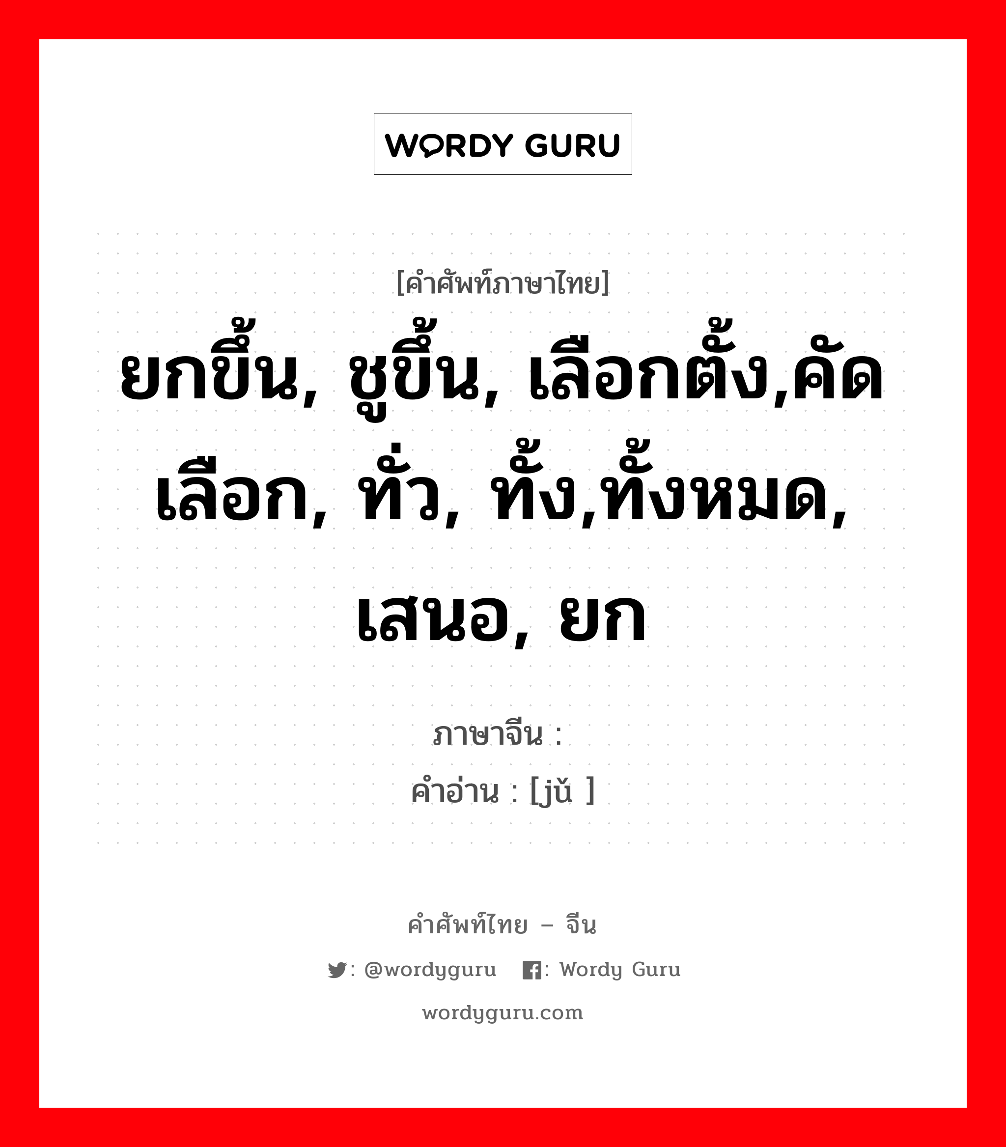 ยกขึ้น, ชูขึ้น, เลือกตั้ง,คัดเลือก, ทั่ว, ทั้ง,ทั้งหมด, เสนอ, ยก ภาษาจีนคืออะไร, คำศัพท์ภาษาไทย - จีน ยกขึ้น, ชูขึ้น, เลือกตั้ง,คัดเลือก, ทั่ว, ทั้ง,ทั้งหมด, เสนอ, ยก ภาษาจีน 举 คำอ่าน [jǔ ]