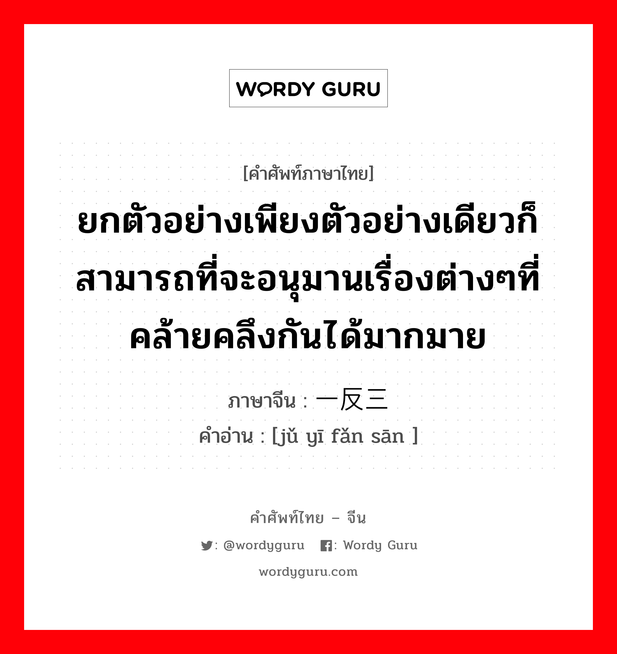 ยกตัวอย่างเพียงตัวอย่างเดียวก็สามารถที่จะอนุมานเรื่องต่างๆที่คล้ายคลึงกันได้มากมาย ภาษาจีนคืออะไร, คำศัพท์ภาษาไทย - จีน ยกตัวอย่างเพียงตัวอย่างเดียวก็สามารถที่จะอนุมานเรื่องต่างๆที่คล้ายคลึงกันได้มากมาย ภาษาจีน 举一反三 คำอ่าน [jǔ yī fǎn sān ]