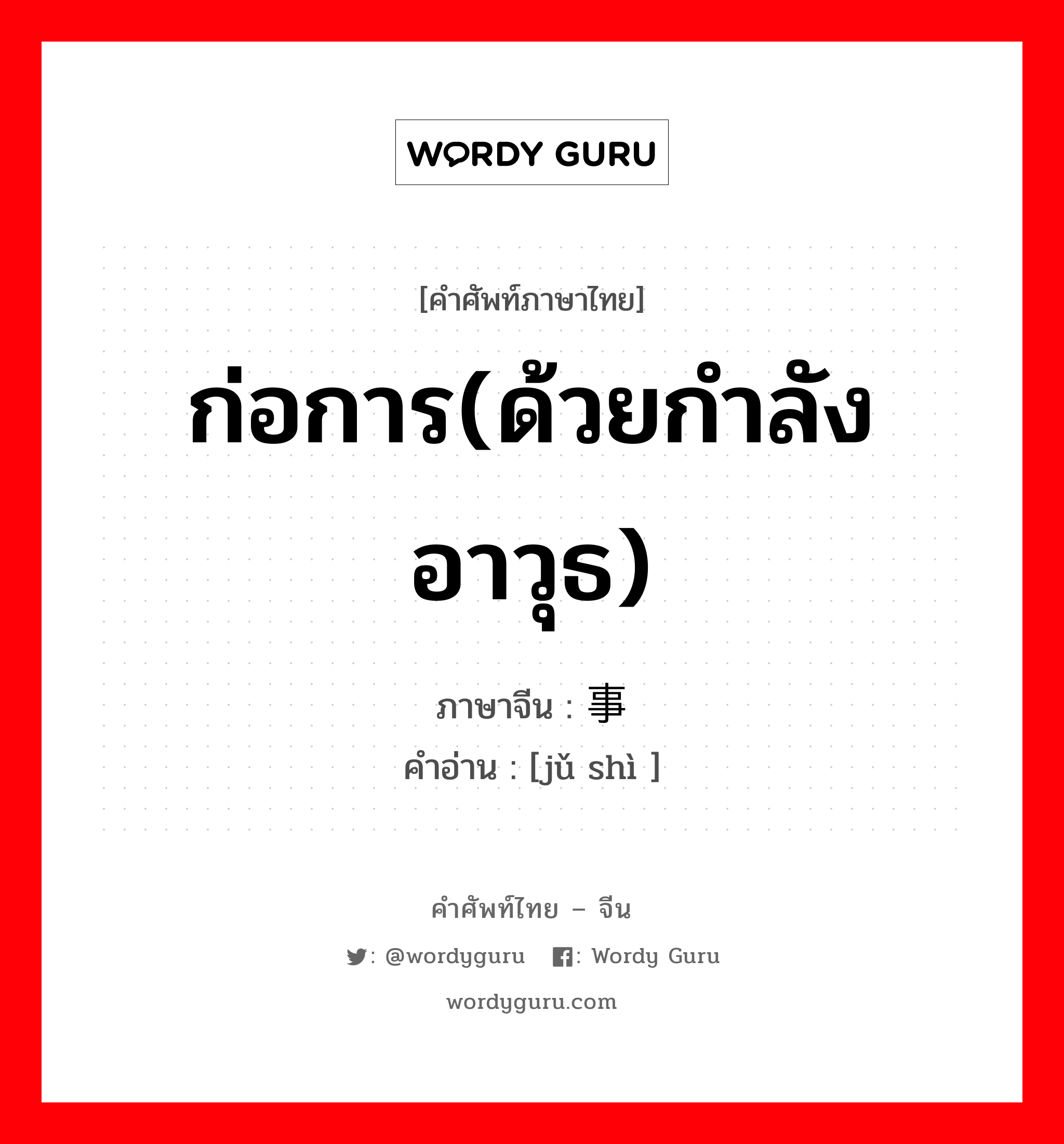 ก่อการ(ด้วยกำลังอาวุธ) ภาษาจีนคืออะไร, คำศัพท์ภาษาไทย - จีน ก่อการ(ด้วยกำลังอาวุธ) ภาษาจีน 举事 คำอ่าน [jǔ shì ]