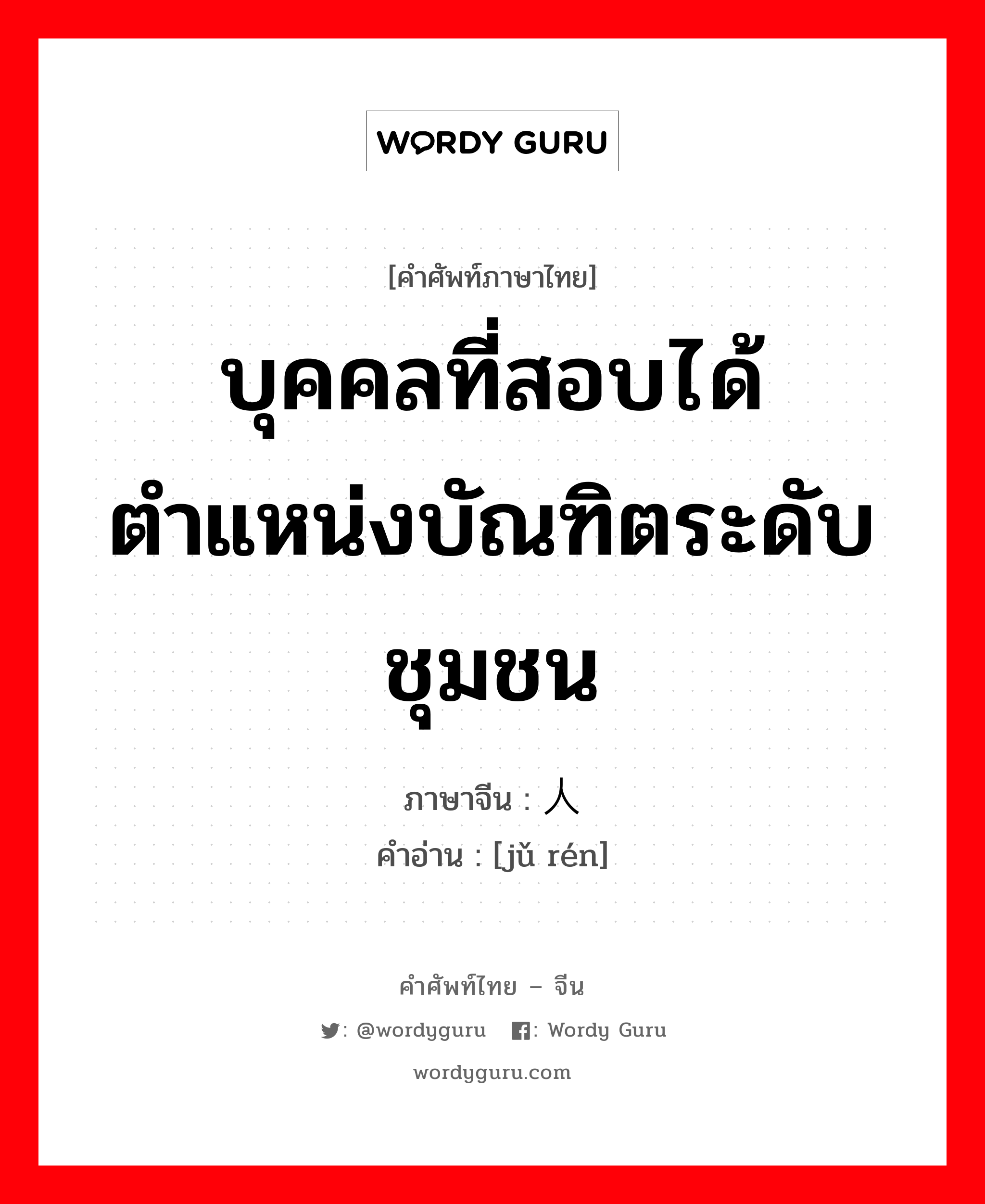 บุคคลที่สอบได้ตำแหน่งบัณฑิตระดับชุมชน ภาษาจีนคืออะไร, คำศัพท์ภาษาไทย - จีน บุคคลที่สอบได้ตำแหน่งบัณฑิตระดับชุมชน ภาษาจีน 举人 คำอ่าน [jǔ rén]