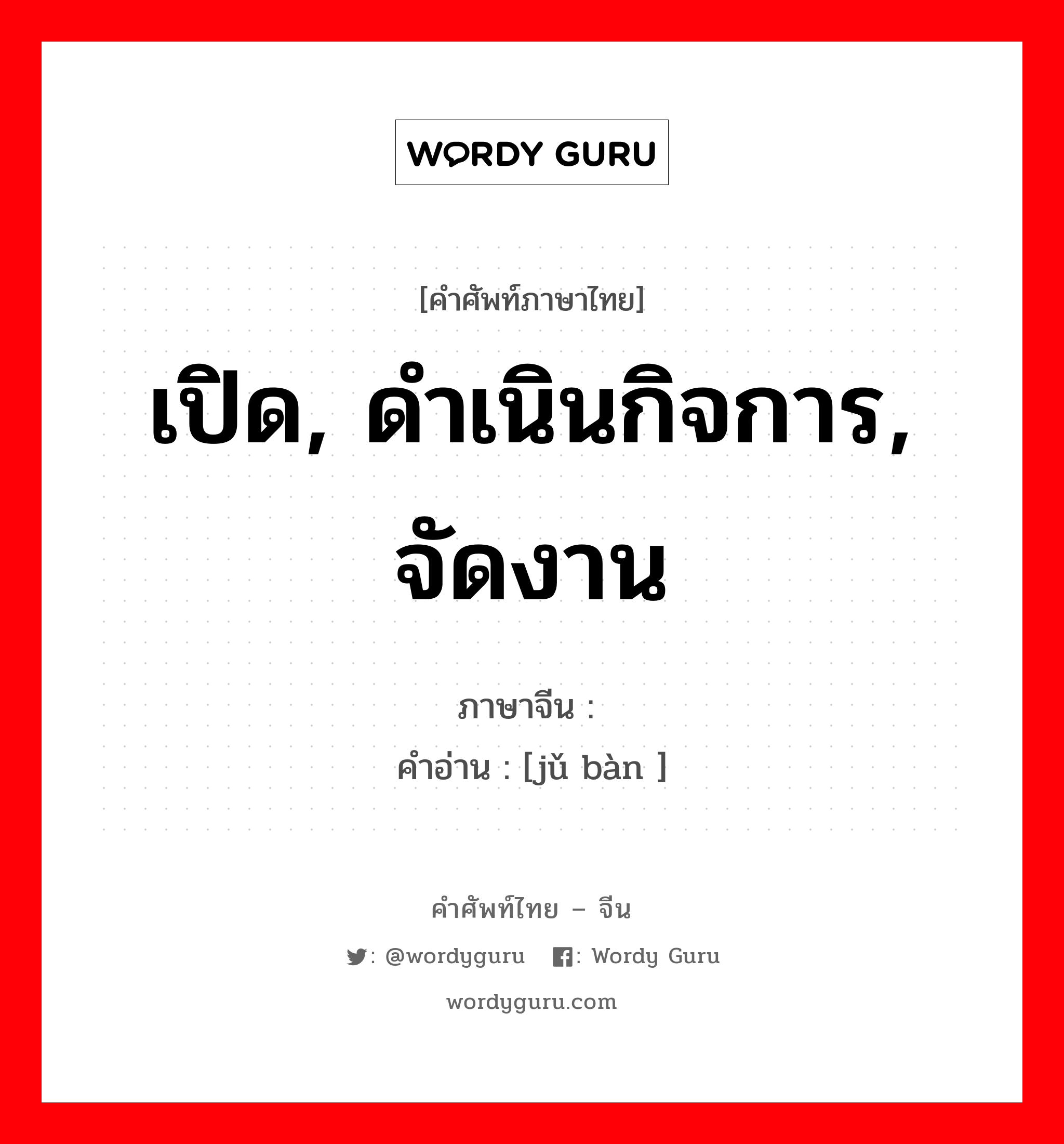 举办 ภาษาไทย?, คำศัพท์ภาษาไทย - จีน 举办 ภาษาจีน เปิด, ดำเนินกิจการ, จัดงาน คำอ่าน [jǔ bàn ]