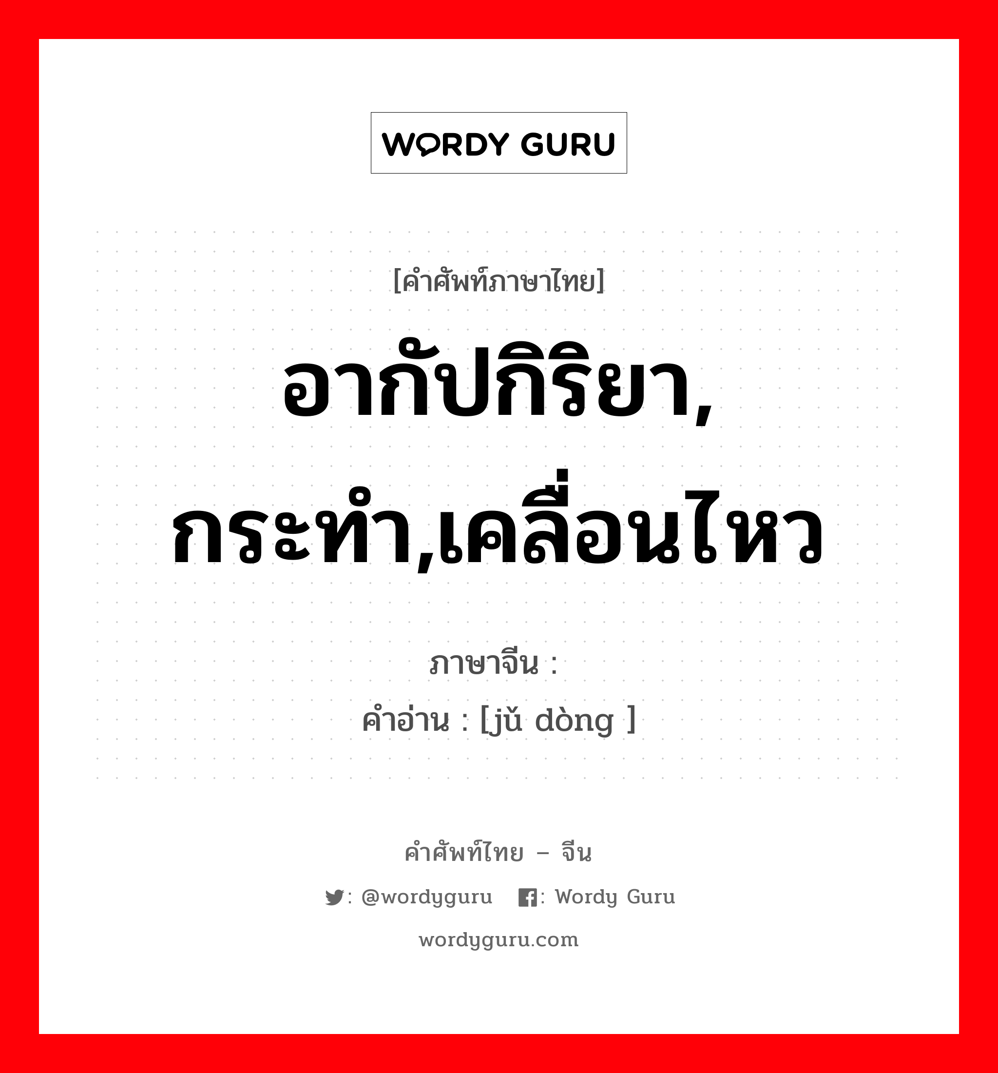 อากัปกิริยา, กระทำ,เคลื่อนไหว ภาษาจีนคืออะไร, คำศัพท์ภาษาไทย - จีน อากัปกิริยา, กระทำ,เคลื่อนไหว ภาษาจีน 举动 คำอ่าน [jǔ dòng ]