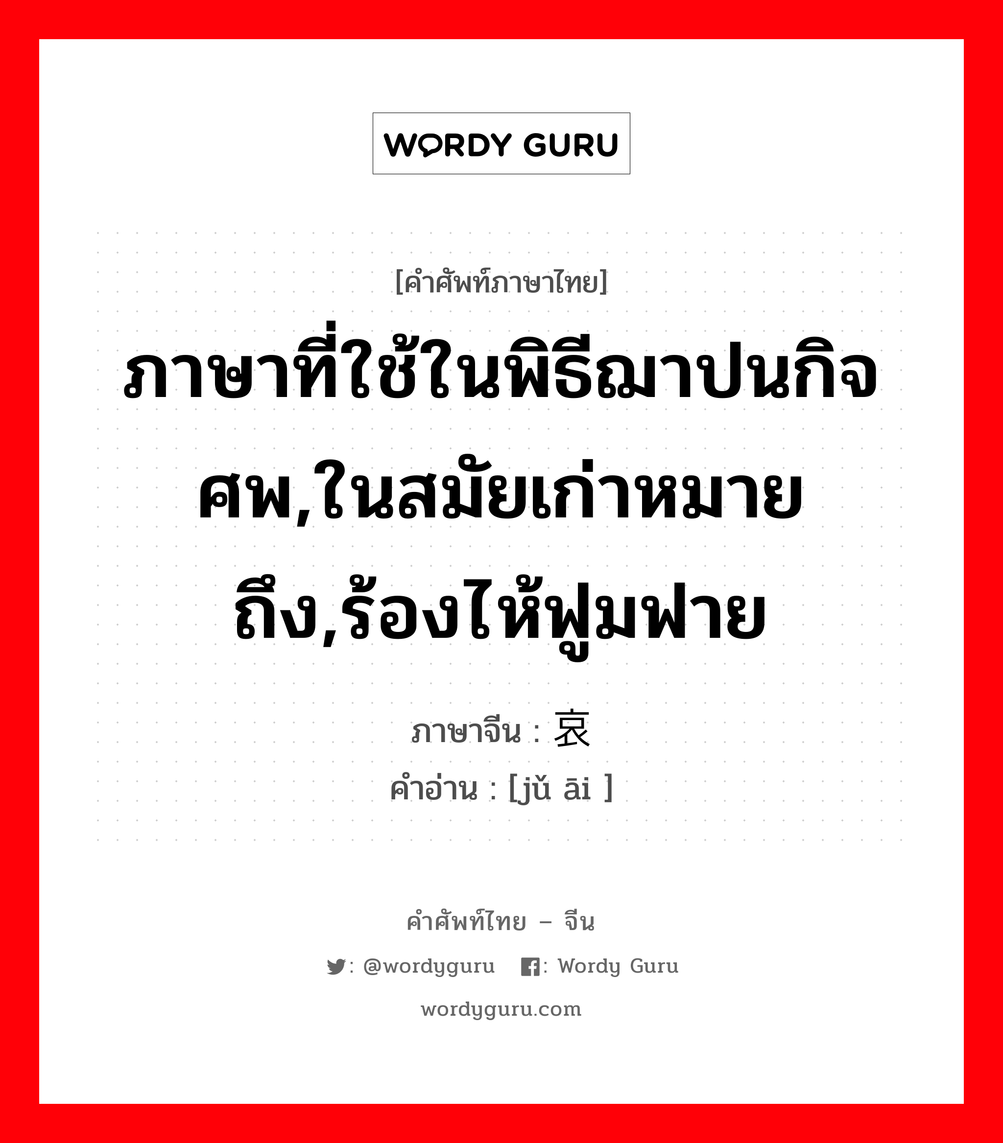 ภาษาที่ใช้ในพิธีฌาปนกิจศพ,ในสมัยเก่าหมายถึง,ร้องไห้ฟูมฟาย ภาษาจีนคืออะไร, คำศัพท์ภาษาไทย - จีน ภาษาที่ใช้ในพิธีฌาปนกิจศพ,ในสมัยเก่าหมายถึง,ร้องไห้ฟูมฟาย ภาษาจีน 举哀 คำอ่าน [jǔ āi ]