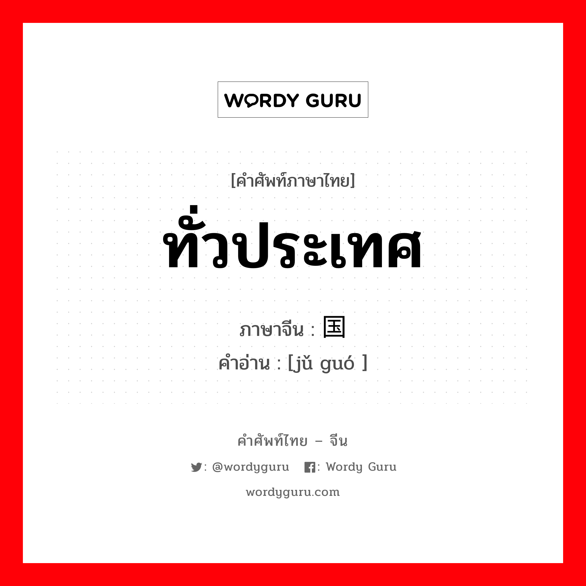 ทั่วประเทศ ภาษาจีนคืออะไร, คำศัพท์ภาษาไทย - จีน ทั่วประเทศ ภาษาจีน 举国 คำอ่าน [jǔ guó ]