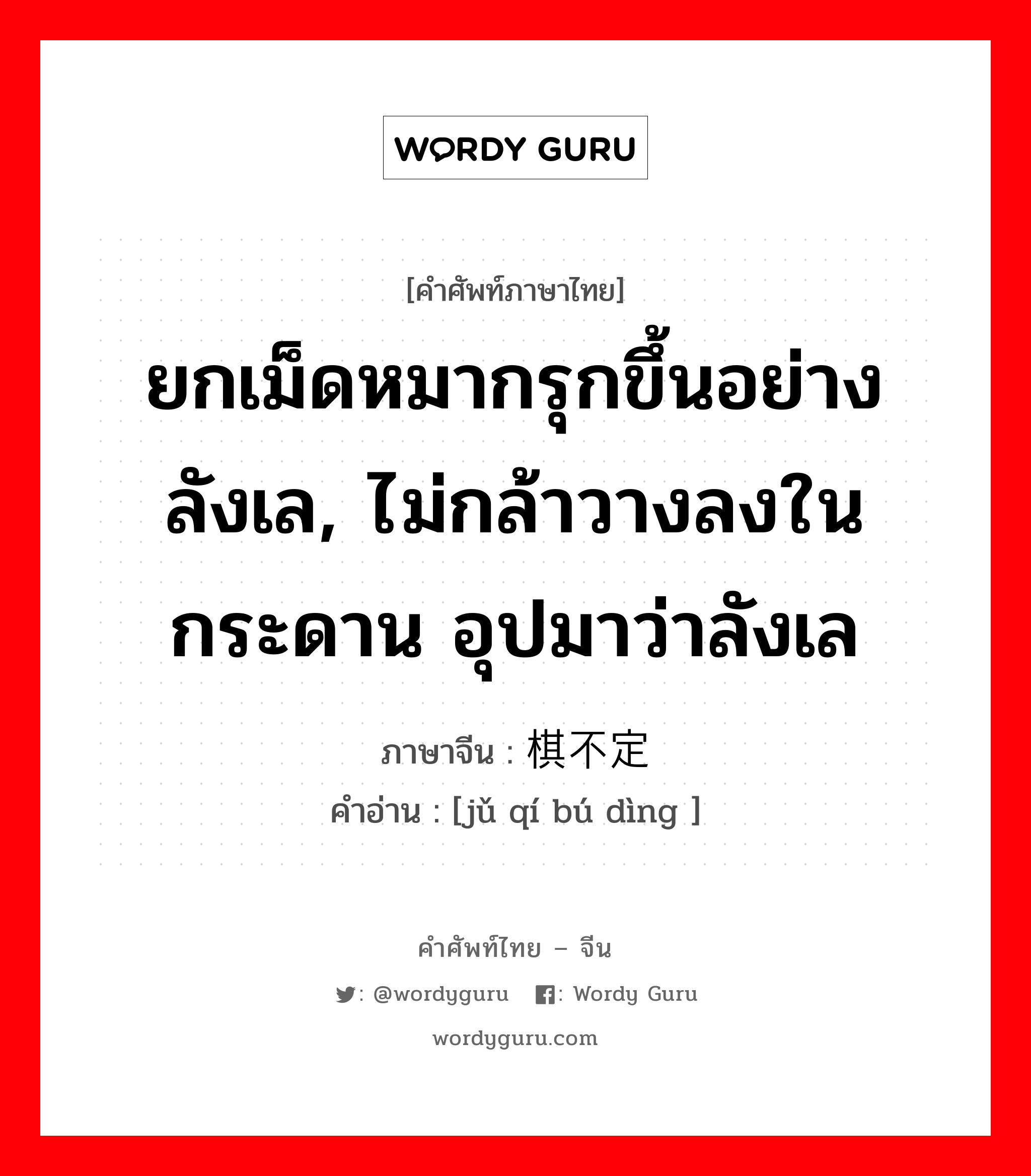 ยกเม็ดหมากรุกขึ้นอย่างลังเล, ไม่กล้าวางลงในกระดาน อุปมาว่าลังเล ภาษาจีนคืออะไร, คำศัพท์ภาษาไทย - จีน ยกเม็ดหมากรุกขึ้นอย่างลังเล, ไม่กล้าวางลงในกระดาน อุปมาว่าลังเล ภาษาจีน 举棋不定 คำอ่าน [jǔ qí bú dìng ]