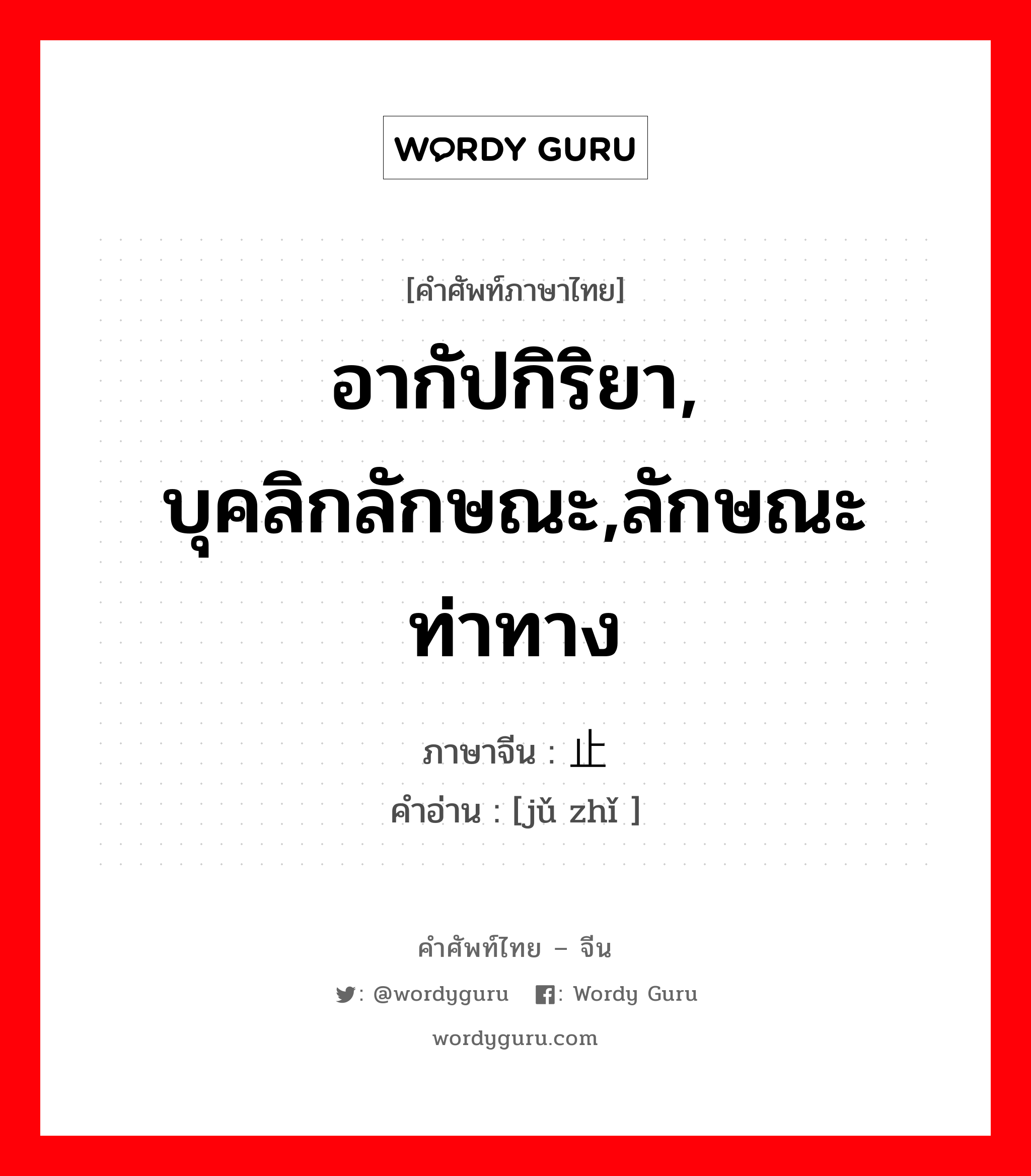 อากัปกิริยา, บุคลิกลักษณะ,ลักษณะท่าทาง ภาษาจีนคืออะไร, คำศัพท์ภาษาไทย - จีน อากัปกิริยา, บุคลิกลักษณะ,ลักษณะท่าทาง ภาษาจีน 举止 คำอ่าน [jǔ zhǐ ]