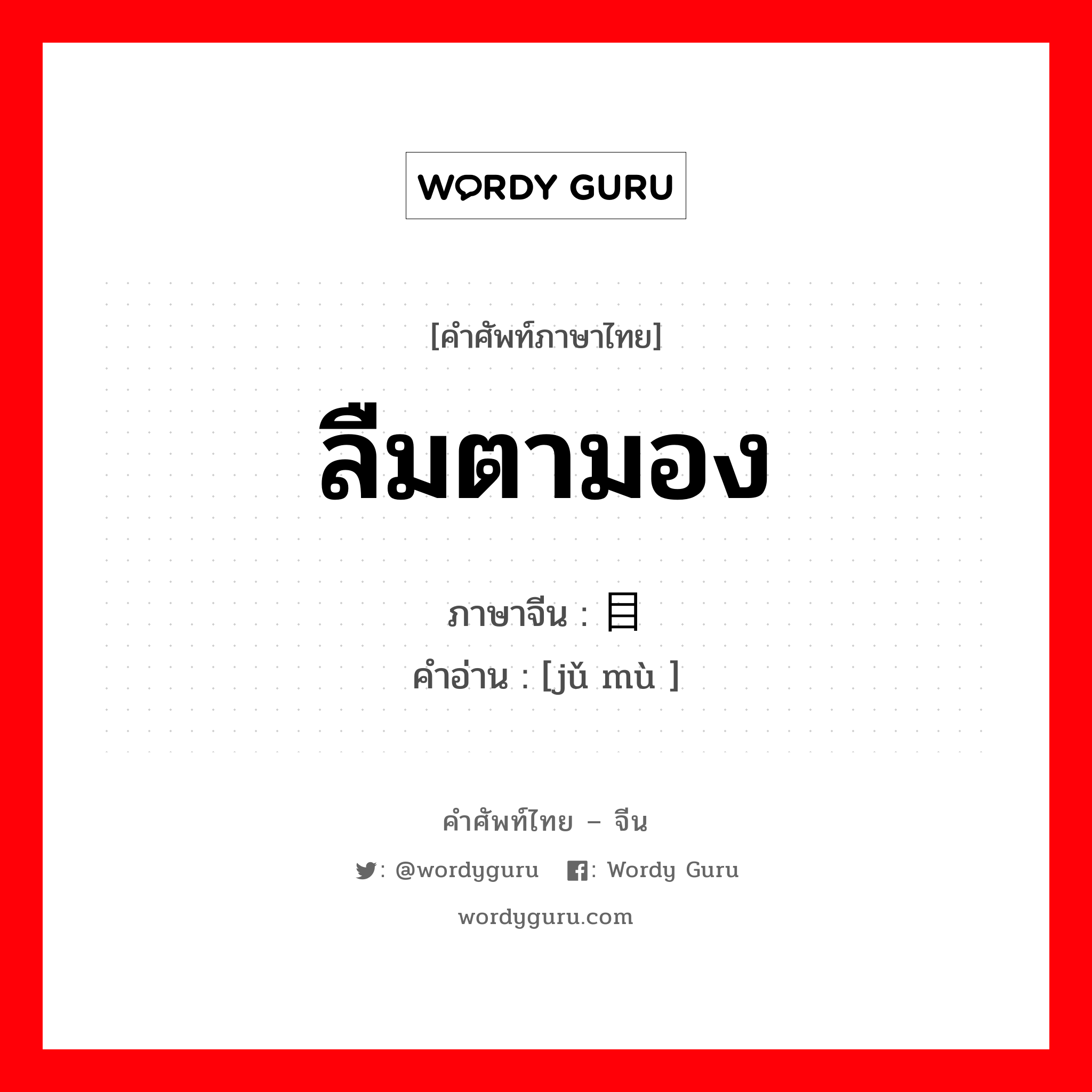 ลืมตามอง ภาษาจีนคืออะไร, คำศัพท์ภาษาไทย - จีน ลืมตามอง ภาษาจีน 举目 คำอ่าน [jǔ mù ]