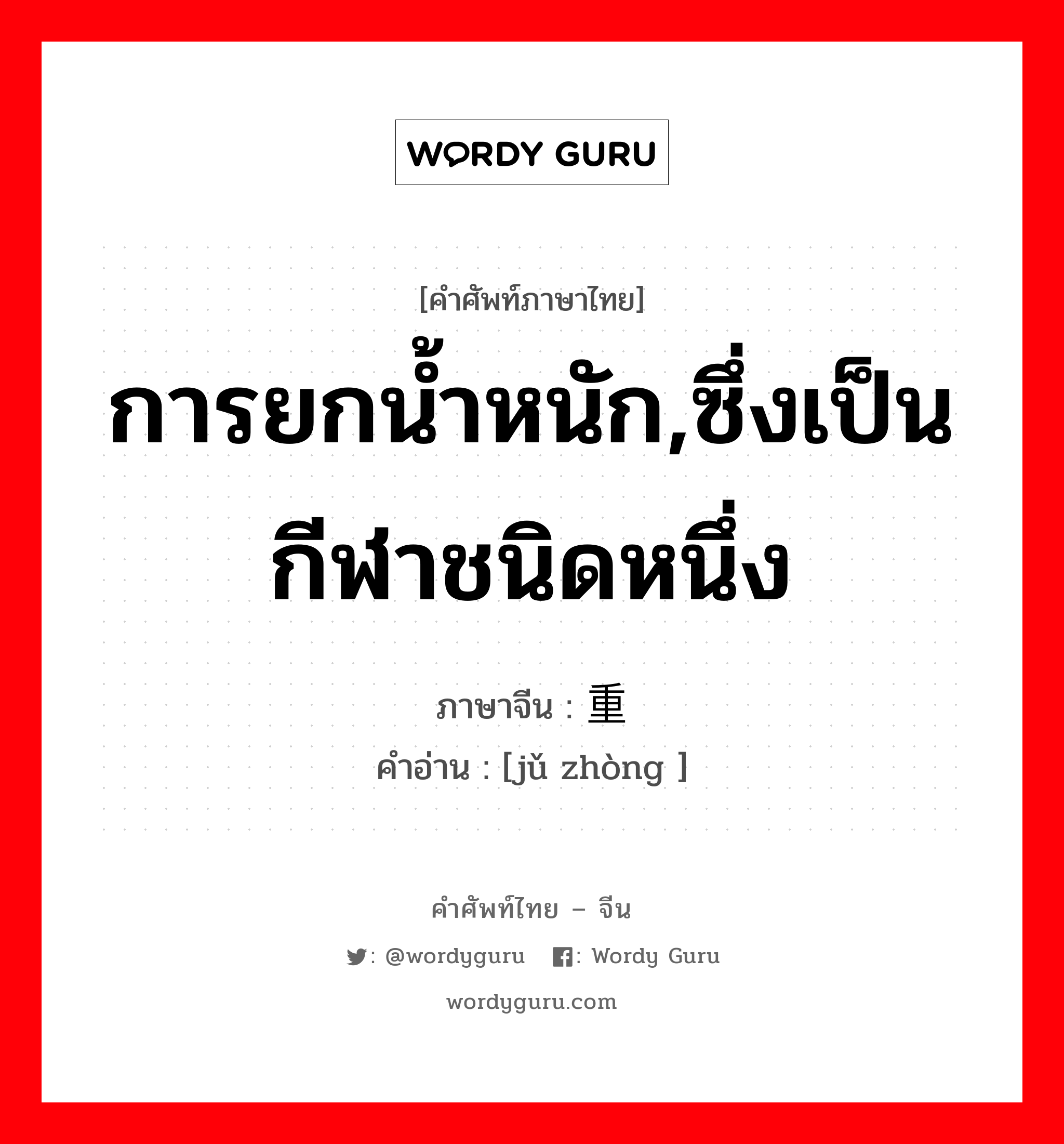 การยกน้ำหนัก,ซึ่งเป็นกีฬาชนิดหนึ่ง ภาษาจีนคืออะไร, คำศัพท์ภาษาไทย - จีน การยกน้ำหนัก,ซึ่งเป็นกีฬาชนิดหนึ่ง ภาษาจีน 举重 คำอ่าน [jǔ zhòng ]