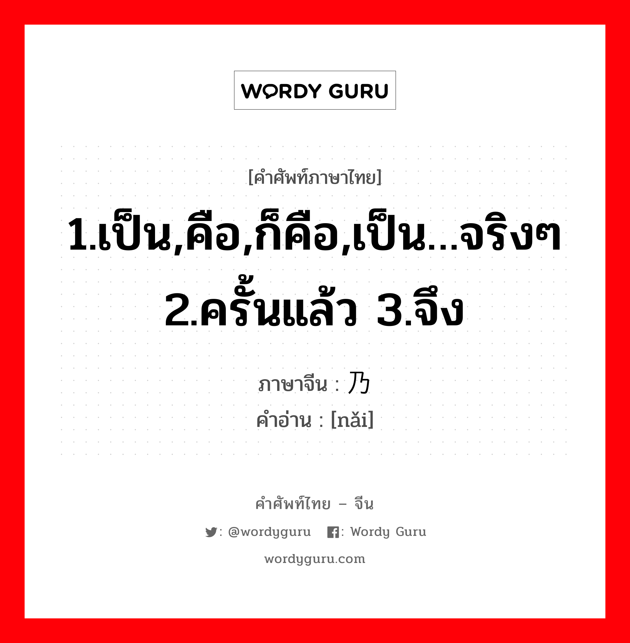 1.เป็น,คือ,ก็คือ,เป็น…จริงๆ 2.ครั้นแล้ว 3.จึง ภาษาจีนคืออะไร, คำศัพท์ภาษาไทย - จีน 1.เป็น,คือ,ก็คือ,เป็น…จริงๆ 2.ครั้นแล้ว 3.จึง ภาษาจีน 乃 คำอ่าน [nǎi]