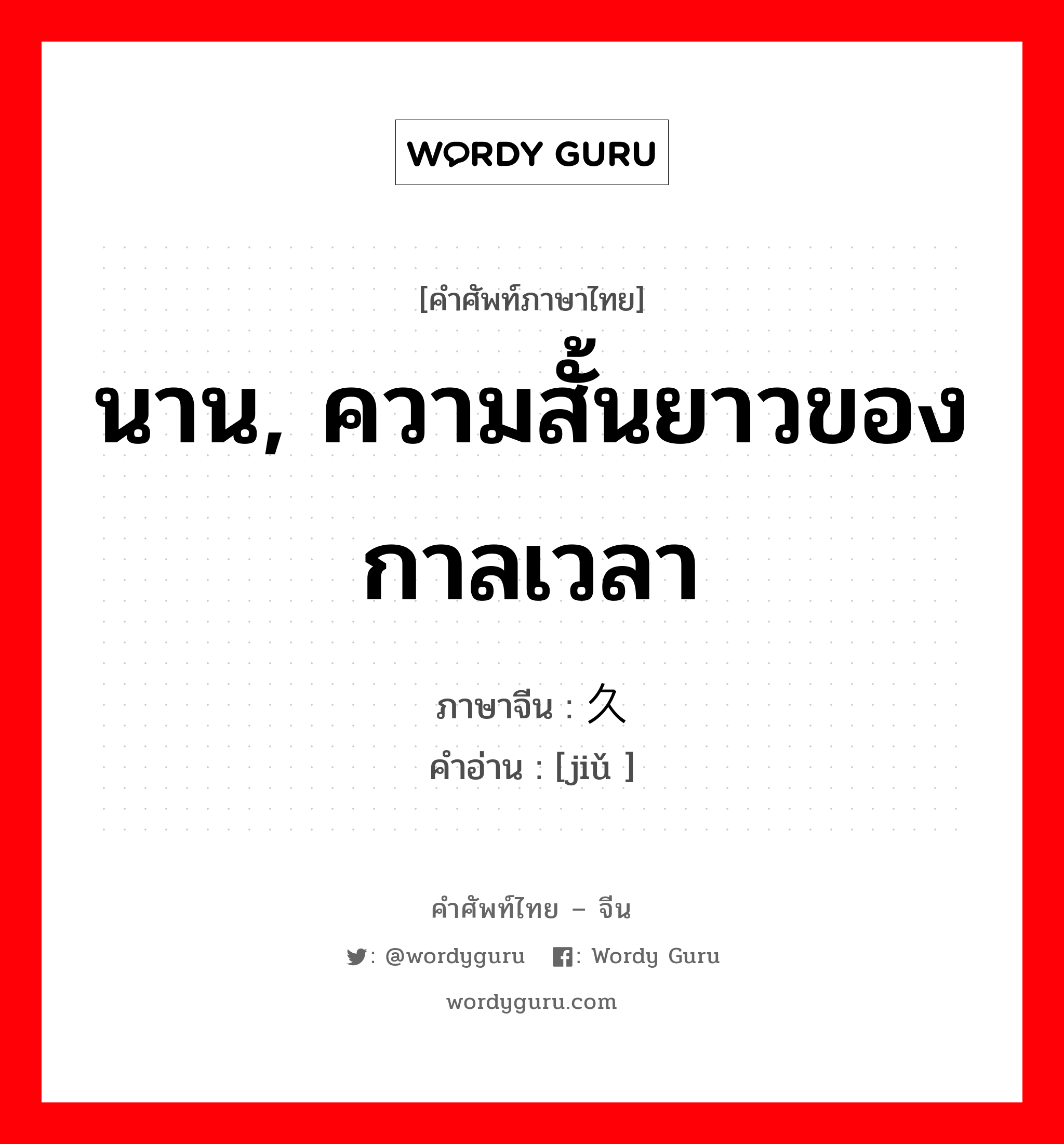 นาน, ความสั้นยาวของกาลเวลา ภาษาจีนคืออะไร, คำศัพท์ภาษาไทย - จีน นาน, ความสั้นยาวของกาลเวลา ภาษาจีน 久 คำอ่าน [jiǔ ]