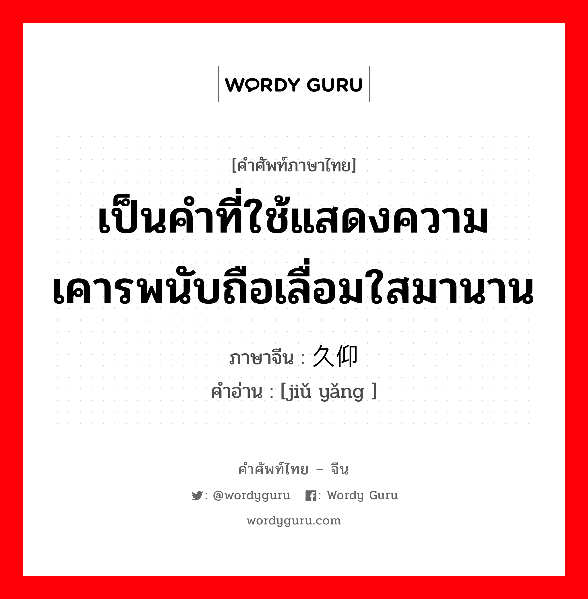 เป็นคำที่ใช้แสดงความเคารพนับถือเลื่อมใสมานาน ภาษาจีนคืออะไร, คำศัพท์ภาษาไทย - จีน เป็นคำที่ใช้แสดงความเคารพนับถือเลื่อมใสมานาน ภาษาจีน 久仰 คำอ่าน [jiǔ yǎng ]