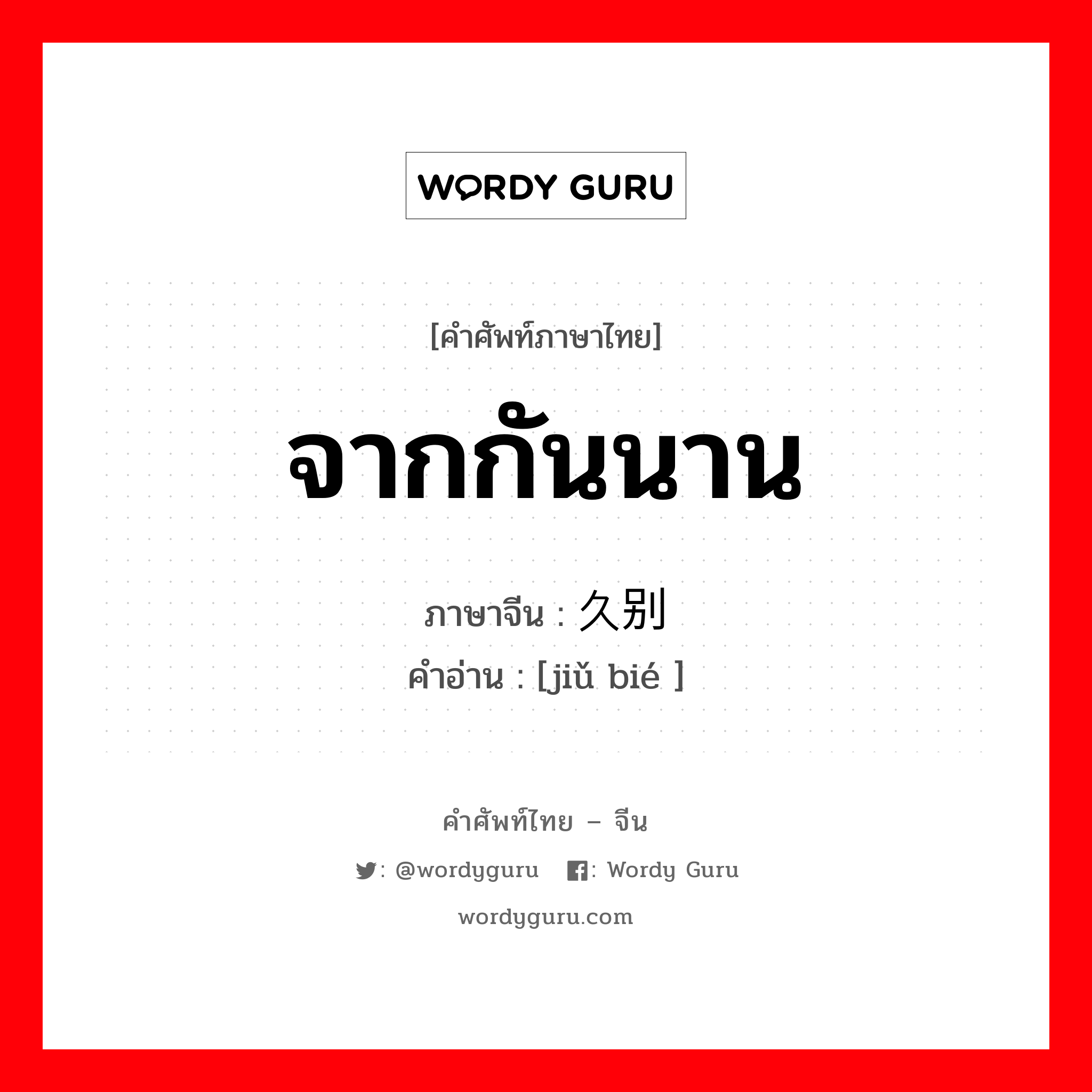 จากกันนาน ภาษาจีนคืออะไร, คำศัพท์ภาษาไทย - จีน จากกันนาน ภาษาจีน 久别 คำอ่าน [jiǔ bié ]