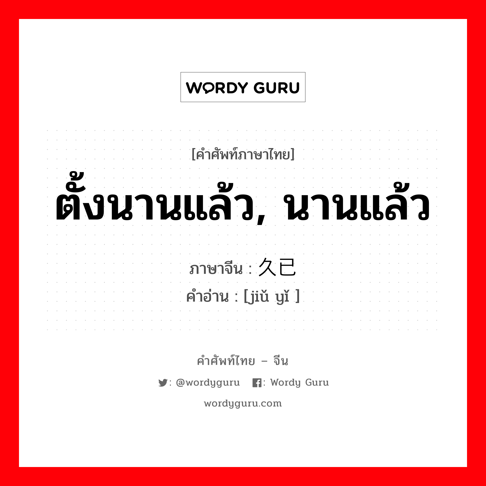 ตั้งนานแล้ว, นานแล้ว ภาษาจีนคืออะไร, คำศัพท์ภาษาไทย - จีน ตั้งนานแล้ว, นานแล้ว ภาษาจีน 久已 คำอ่าน [jiǔ yǐ ]