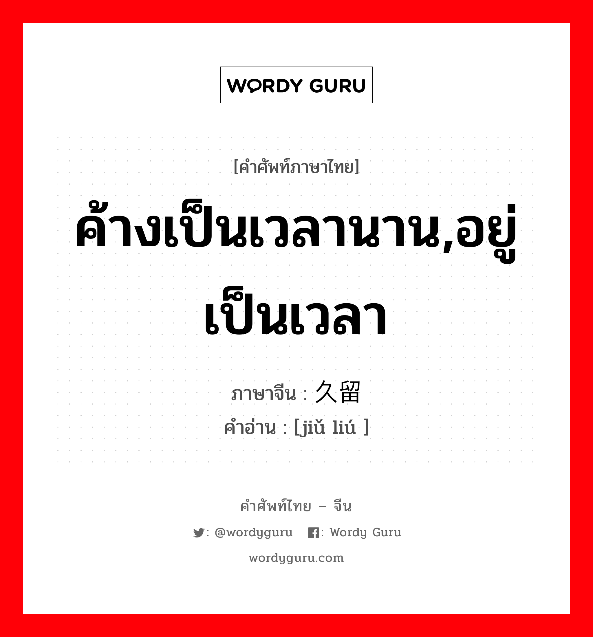 ค้างเป็นเวลานาน,อยู่เป็นเวลา ภาษาจีนคืออะไร, คำศัพท์ภาษาไทย - จีน ค้างเป็นเวลานาน,อยู่เป็นเวลา ภาษาจีน 久留 คำอ่าน [jiǔ liú ]