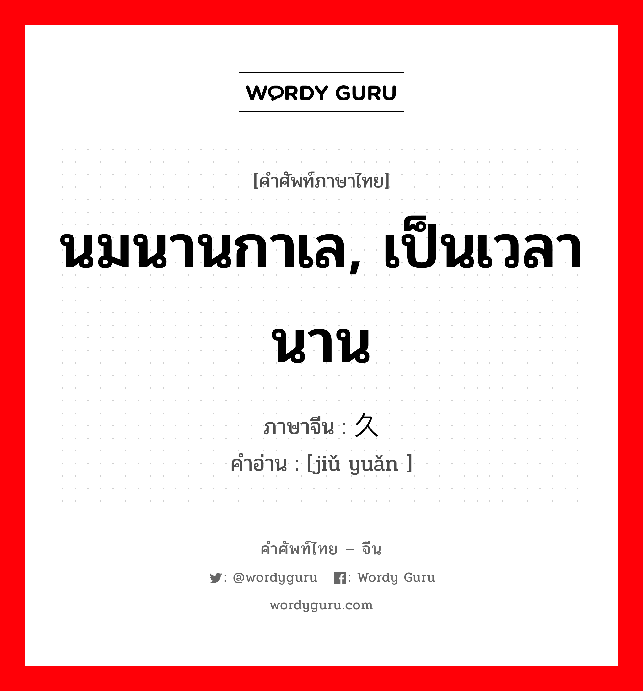 นมนานกาเล, เป็นเวลานาน ภาษาจีนคืออะไร, คำศัพท์ภาษาไทย - จีน นมนานกาเล, เป็นเวลานาน ภาษาจีน 久远 คำอ่าน [jiǔ yuǎn ]