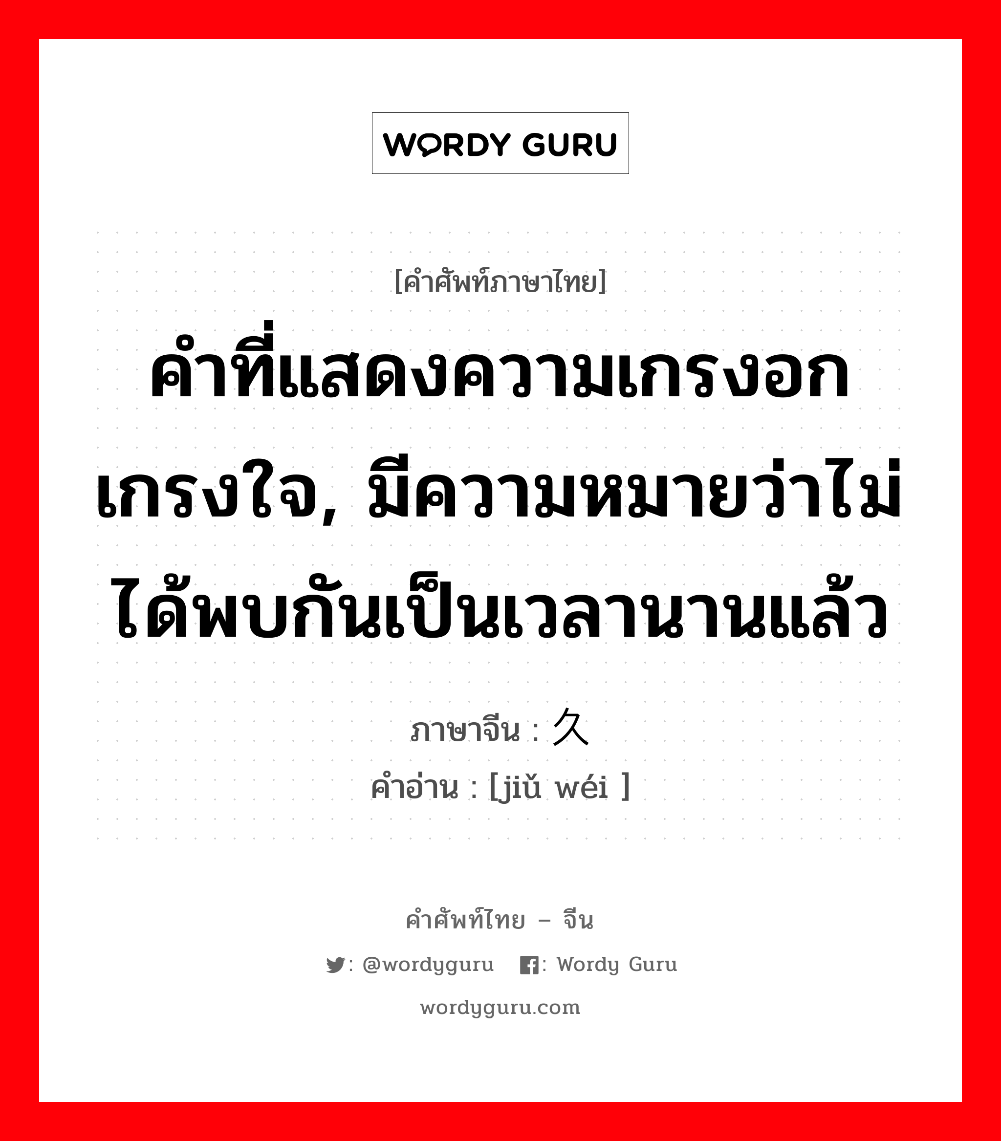 คำที่แสดงความเกรงอกเกรงใจ, มีความหมายว่าไม่ได้พบกันเป็นเวลานานแล้ว ภาษาจีนคืออะไร, คำศัพท์ภาษาไทย - จีน คำที่แสดงความเกรงอกเกรงใจ, มีความหมายว่าไม่ได้พบกันเป็นเวลานานแล้ว ภาษาจีน 久违 คำอ่าน [jiǔ wéi ]