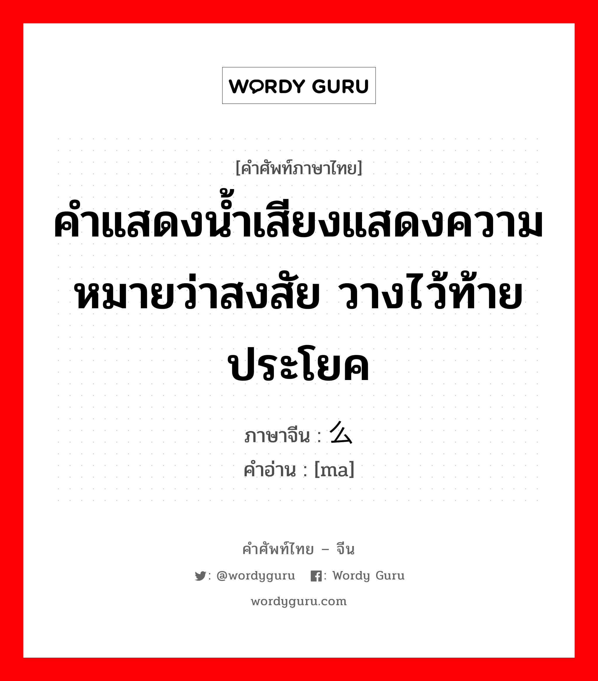 คำแสดงน้ำเสียงแสดงความหมายว่าสงสัย วางไว้ท้ายประโยค ภาษาจีนคืออะไร, คำศัพท์ภาษาไทย - จีน คำแสดงน้ำเสียงแสดงความหมายว่าสงสัย วางไว้ท้ายประโยค ภาษาจีน 么 คำอ่าน [ma]