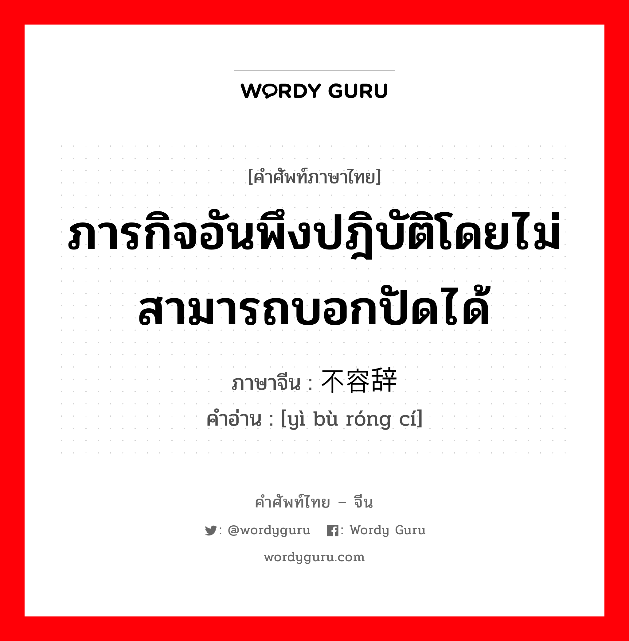 ภารกิจอันพึงปฎิบัติโดยไม่สามารถบอกปัดได้ ภาษาจีนคืออะไร, คำศัพท์ภาษาไทย - จีน ภารกิจอันพึงปฎิบัติโดยไม่สามารถบอกปัดได้ ภาษาจีน 义不容辞 คำอ่าน [yì bù róng cí]