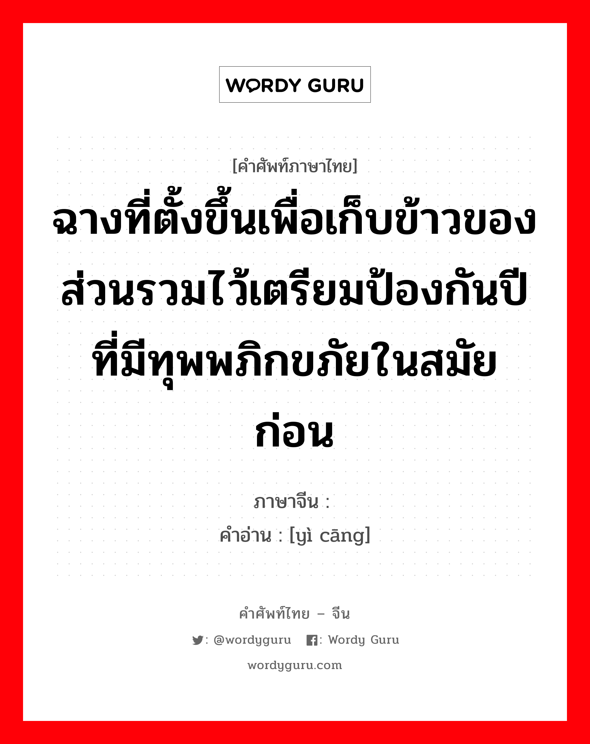 ฉางที่ตั้งขึ้นเพื่อเก็บข้าวของส่วนรวมไว้เตรียมป้องกันปีที่มีทุพพภิกขภัยในสมัยก่อน ภาษาจีนคืออะไร, คำศัพท์ภาษาไทย - จีน ฉางที่ตั้งขึ้นเพื่อเก็บข้าวของส่วนรวมไว้เตรียมป้องกันปีที่มีทุพพภิกขภัยในสมัยก่อน ภาษาจีน 义仓 คำอ่าน [yì cāng]