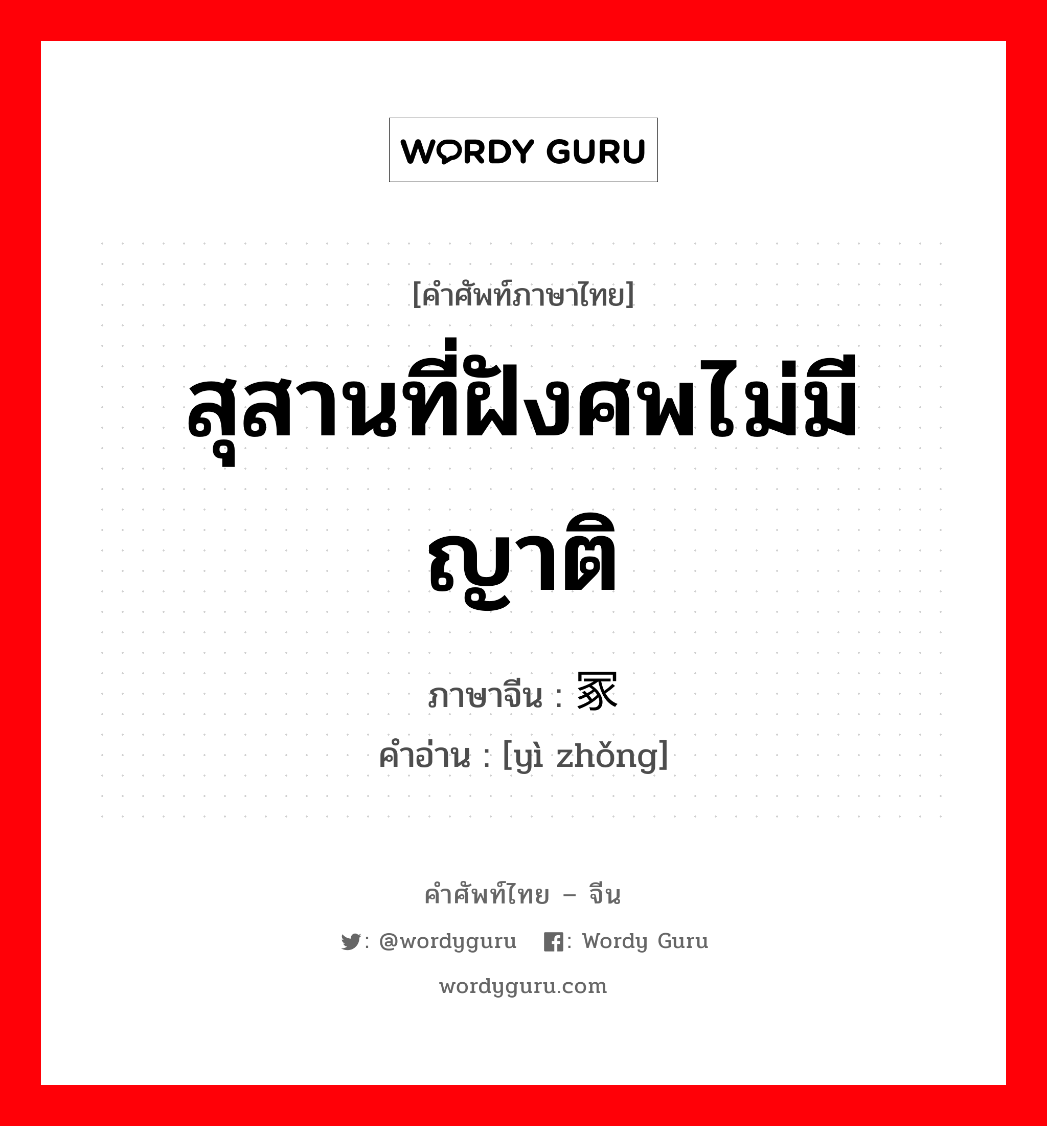 สุสานที่ฝังศพไม่มีญาติ ภาษาจีนคืออะไร, คำศัพท์ภาษาไทย - จีน สุสานที่ฝังศพไม่มีญาติ ภาษาจีน 义冢 คำอ่าน [yì zhǒng]