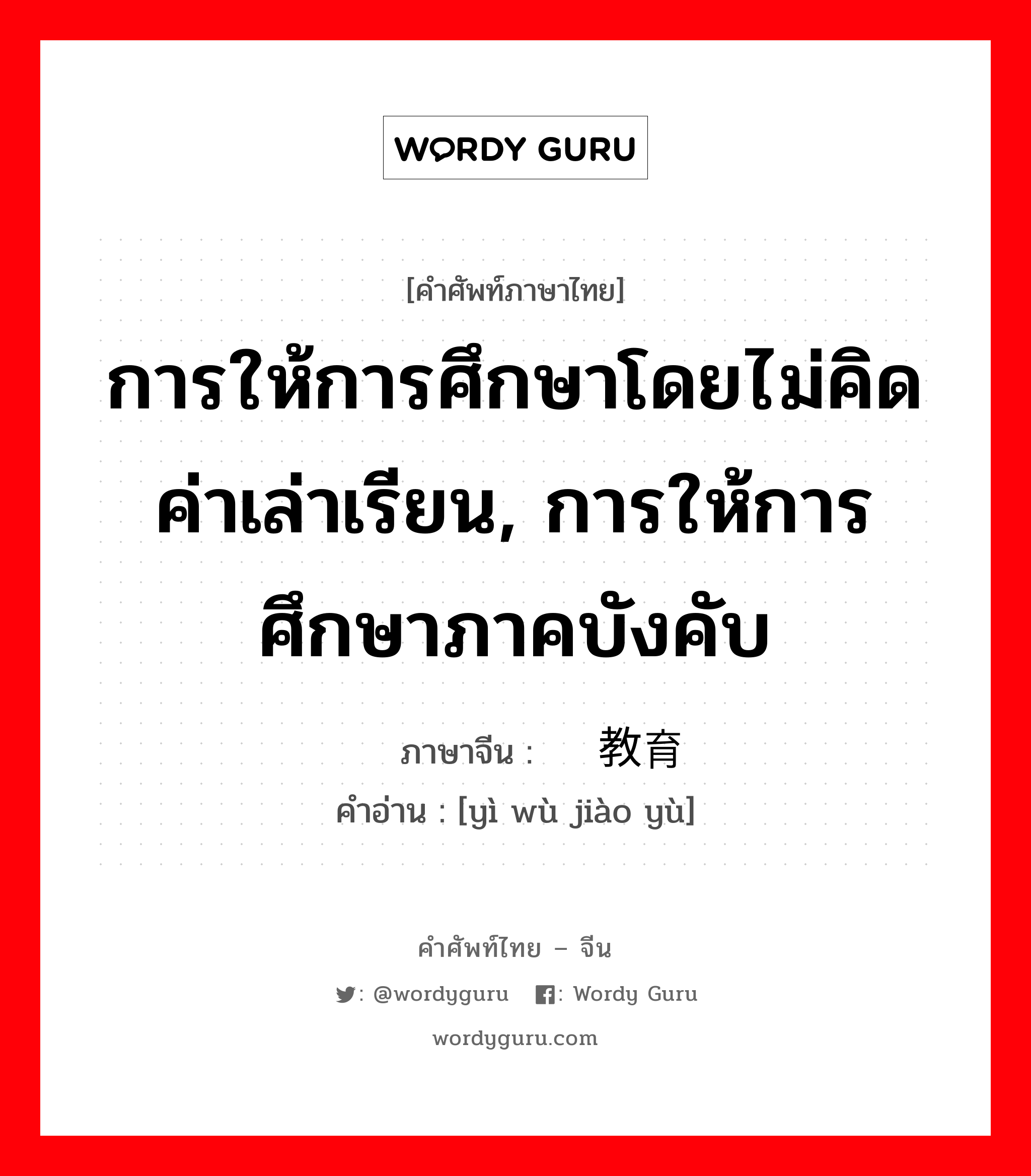 การให้การศึกษาโดยไม่คิดค่าเล่าเรียน, การให้การศึกษาภาคบังคับ ภาษาจีนคืออะไร, คำศัพท์ภาษาไทย - จีน การให้การศึกษาโดยไม่คิดค่าเล่าเรียน, การให้การศึกษาภาคบังคับ ภาษาจีน 义务教育 คำอ่าน [yì wù jiào yù]