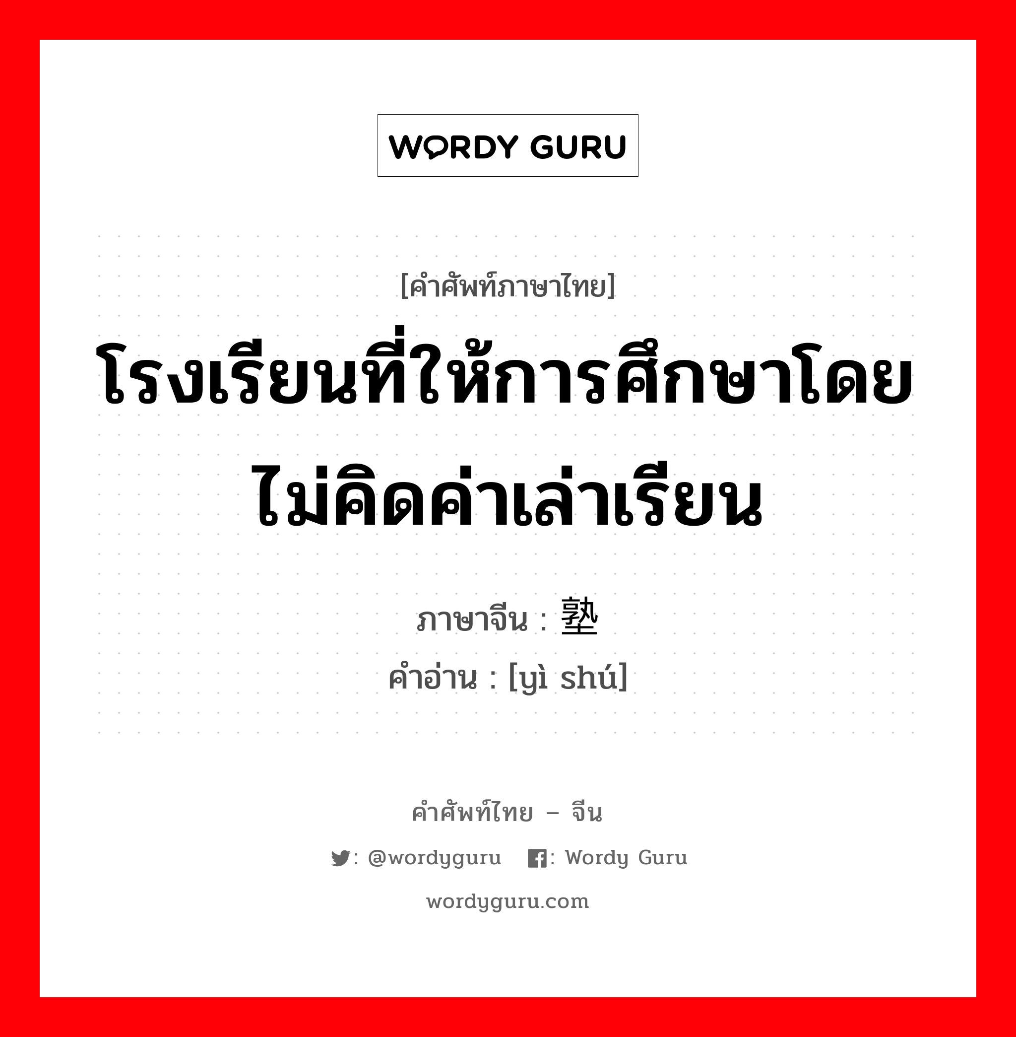 โรงเรียนที่ให้การศึกษาโดยไม่คิดค่าเล่าเรียน ภาษาจีนคืออะไร, คำศัพท์ภาษาไทย - จีน โรงเรียนที่ให้การศึกษาโดยไม่คิดค่าเล่าเรียน ภาษาจีน 义塾 คำอ่าน [yì shú]