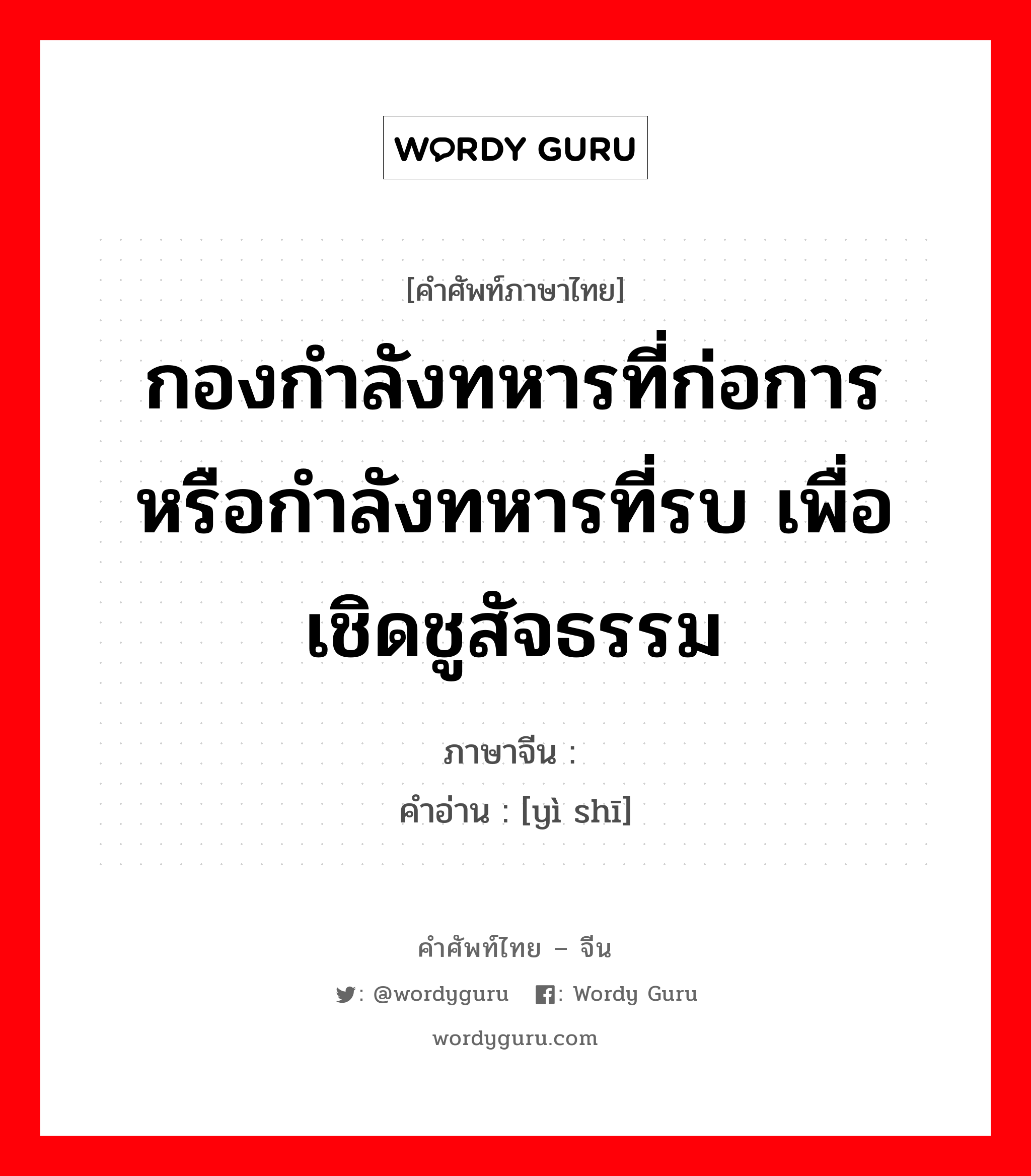 กองกำลังทหารที่ก่อการหรือกำลังทหารที่รบ เพื่อเชิดชูสัจธรรม ภาษาจีนคืออะไร, คำศัพท์ภาษาไทย - จีน กองกำลังทหารที่ก่อการหรือกำลังทหารที่รบ เพื่อเชิดชูสัจธรรม ภาษาจีน 义师 คำอ่าน [yì shī]