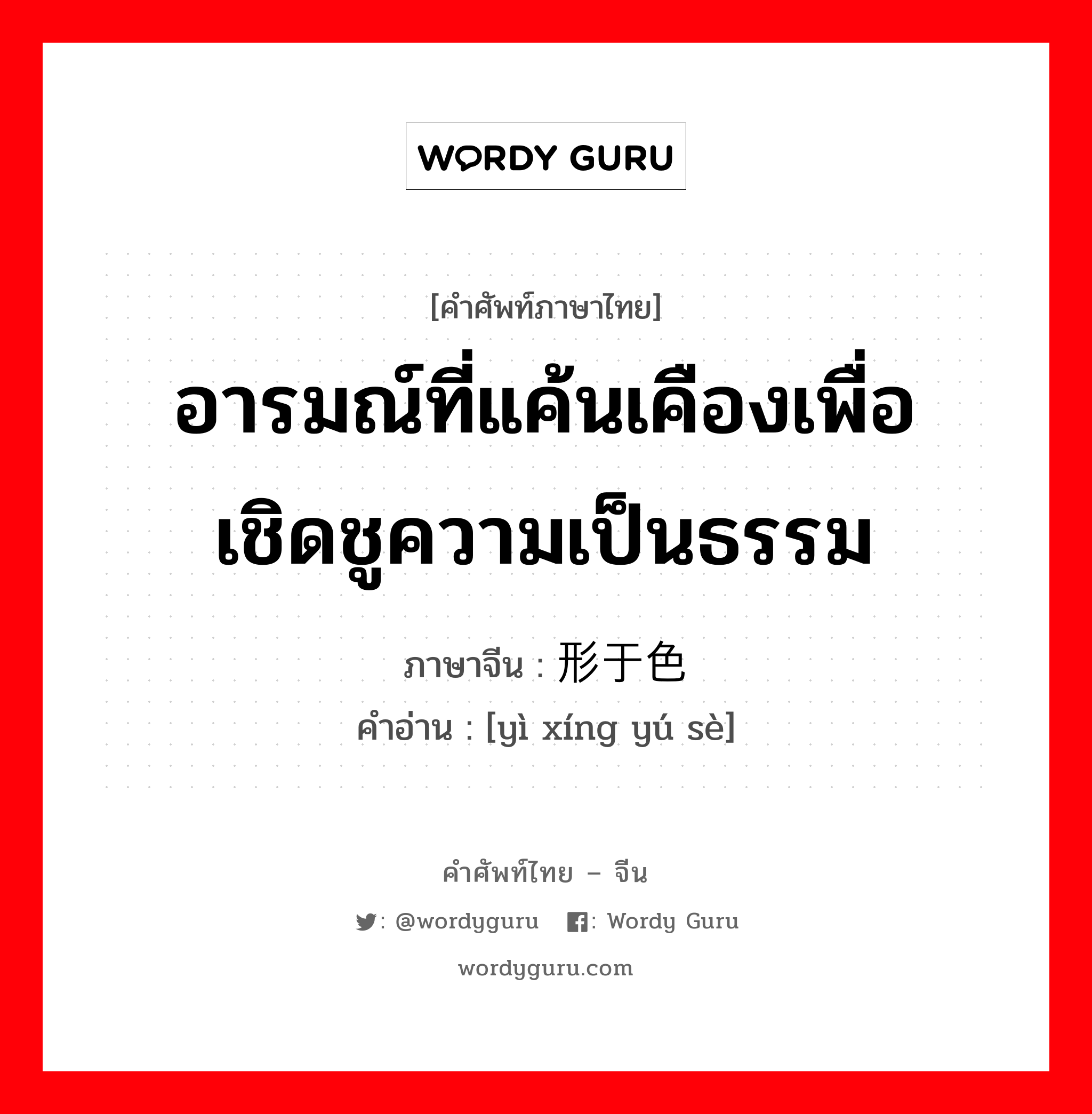 อารมณ์ที่แค้นเคืองเพื่อเชิดชูความเป็นธรรม ภาษาจีนคืออะไร, คำศัพท์ภาษาไทย - จีน อารมณ์ที่แค้นเคืองเพื่อเชิดชูความเป็นธรรม ภาษาจีน 义形于色 คำอ่าน [yì xíng yú sè]