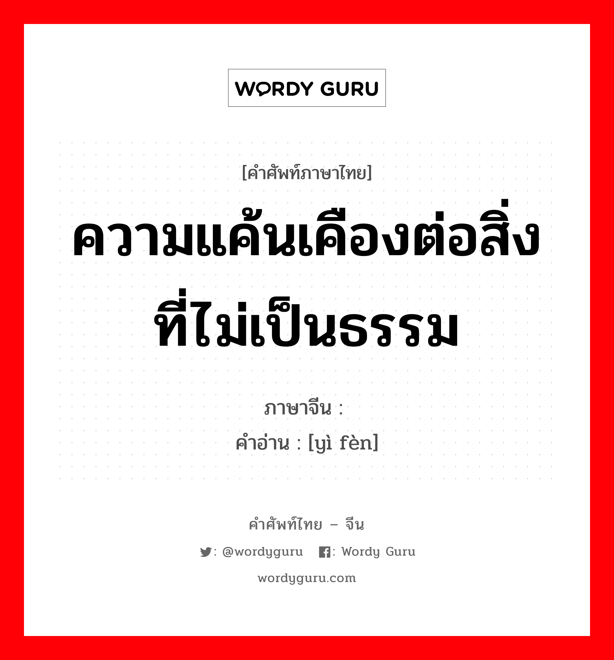 ความแค้นเคืองต่อสิ่งที่ไม่เป็นธรรม ภาษาจีนคืออะไร, คำศัพท์ภาษาไทย - จีน ความแค้นเคืองต่อสิ่งที่ไม่เป็นธรรม ภาษาจีน 义愤 คำอ่าน [yì fèn]