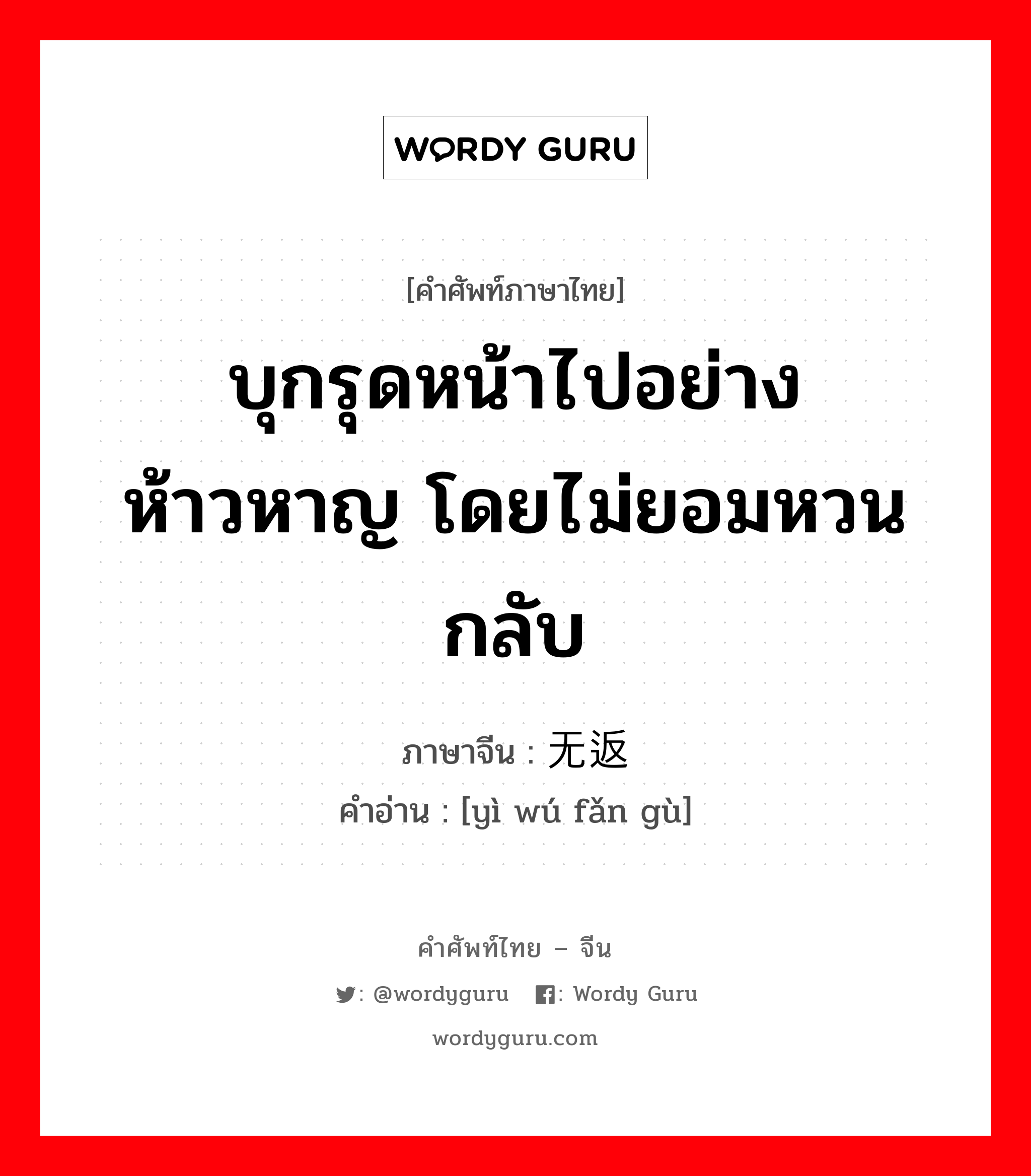 บุกรุดหน้าไปอย่างห้าวหาญ โดยไม่ยอมหวนกลับ ภาษาจีนคืออะไร, คำศัพท์ภาษาไทย - จีน บุกรุดหน้าไปอย่างห้าวหาญ โดยไม่ยอมหวนกลับ ภาษาจีน 义无返顾 คำอ่าน [yì wú fǎn gù]