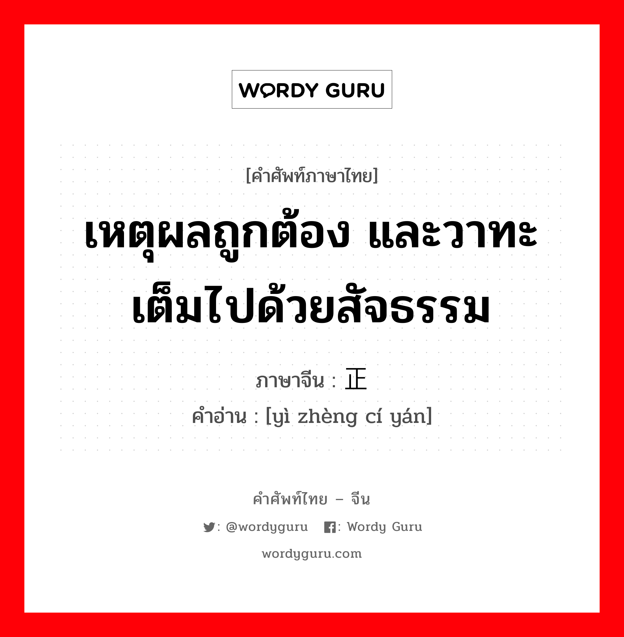 เหตุผลถูกต้อง และวาทะเต็มไปด้วยสัจธรรม ภาษาจีนคืออะไร, คำศัพท์ภาษาไทย - จีน เหตุผลถูกต้อง และวาทะเต็มไปด้วยสัจธรรม ภาษาจีน 义正词严 คำอ่าน [yì zhèng cí yán]