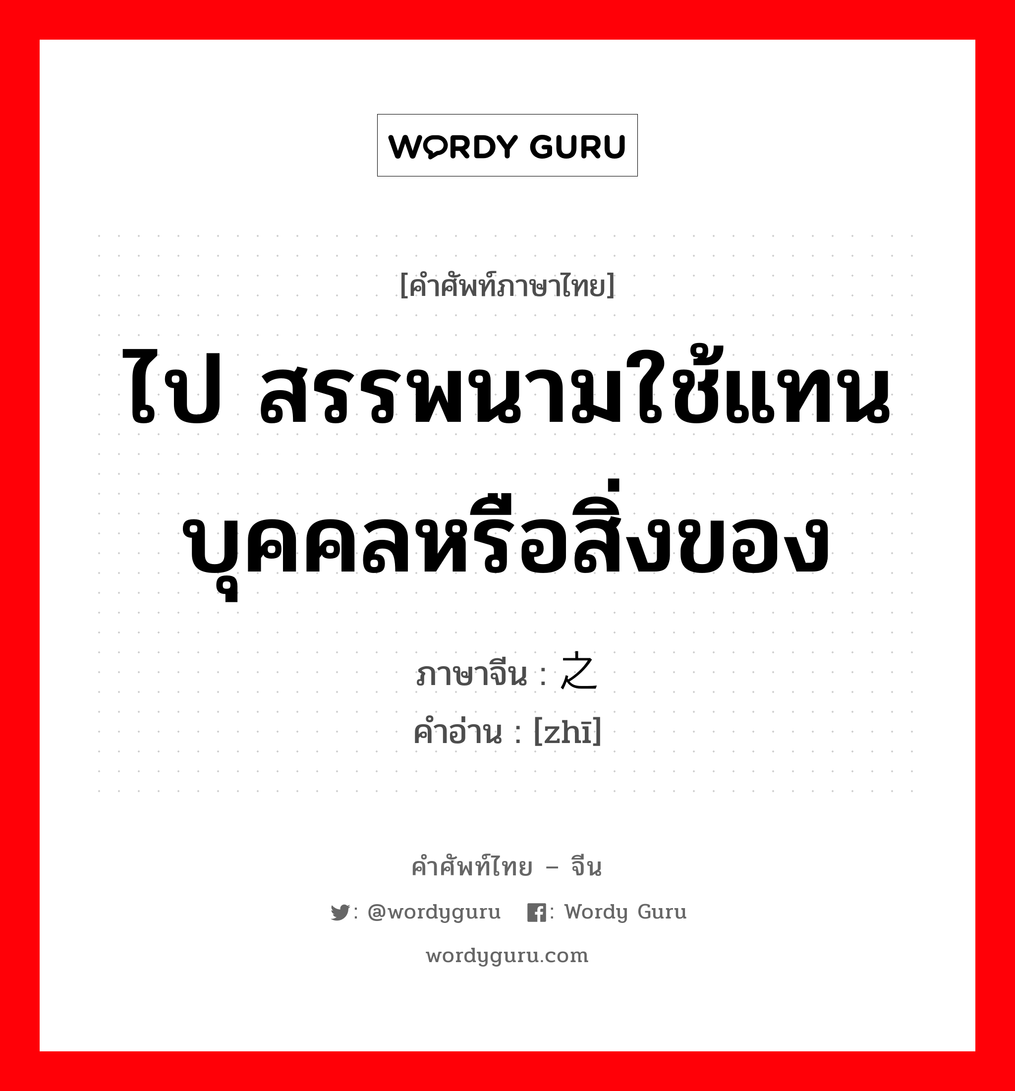 ไป สรรพนามใช้แทนบุคคลหรือสิ่งของ ภาษาจีนคืออะไร, คำศัพท์ภาษาไทย - จีน ไป สรรพนามใช้แทนบุคคลหรือสิ่งของ ภาษาจีน 之 คำอ่าน [zhī]