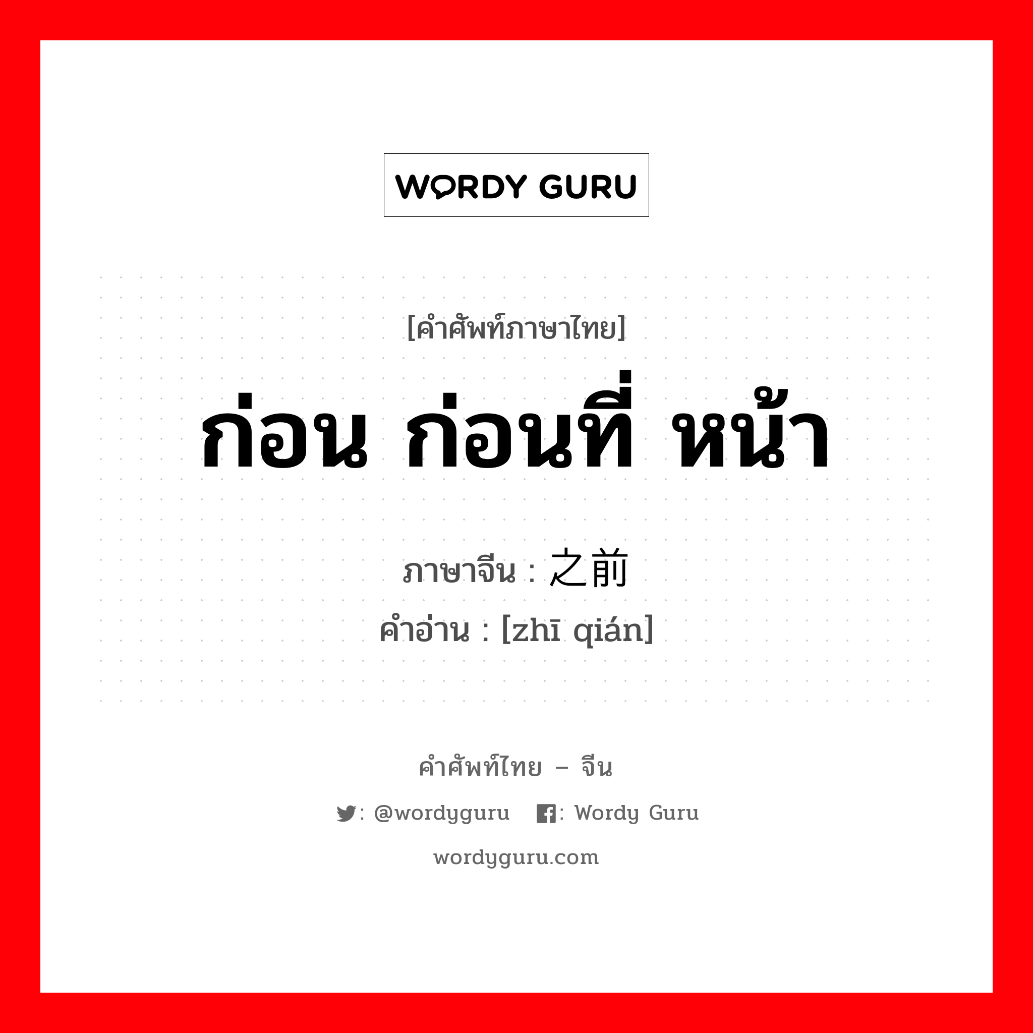 ก่อน ก่อนที่ หน้า ภาษาจีนคืออะไร, คำศัพท์ภาษาไทย - จีน ก่อน ก่อนที่ หน้า ภาษาจีน 之前 คำอ่าน [zhī qián]