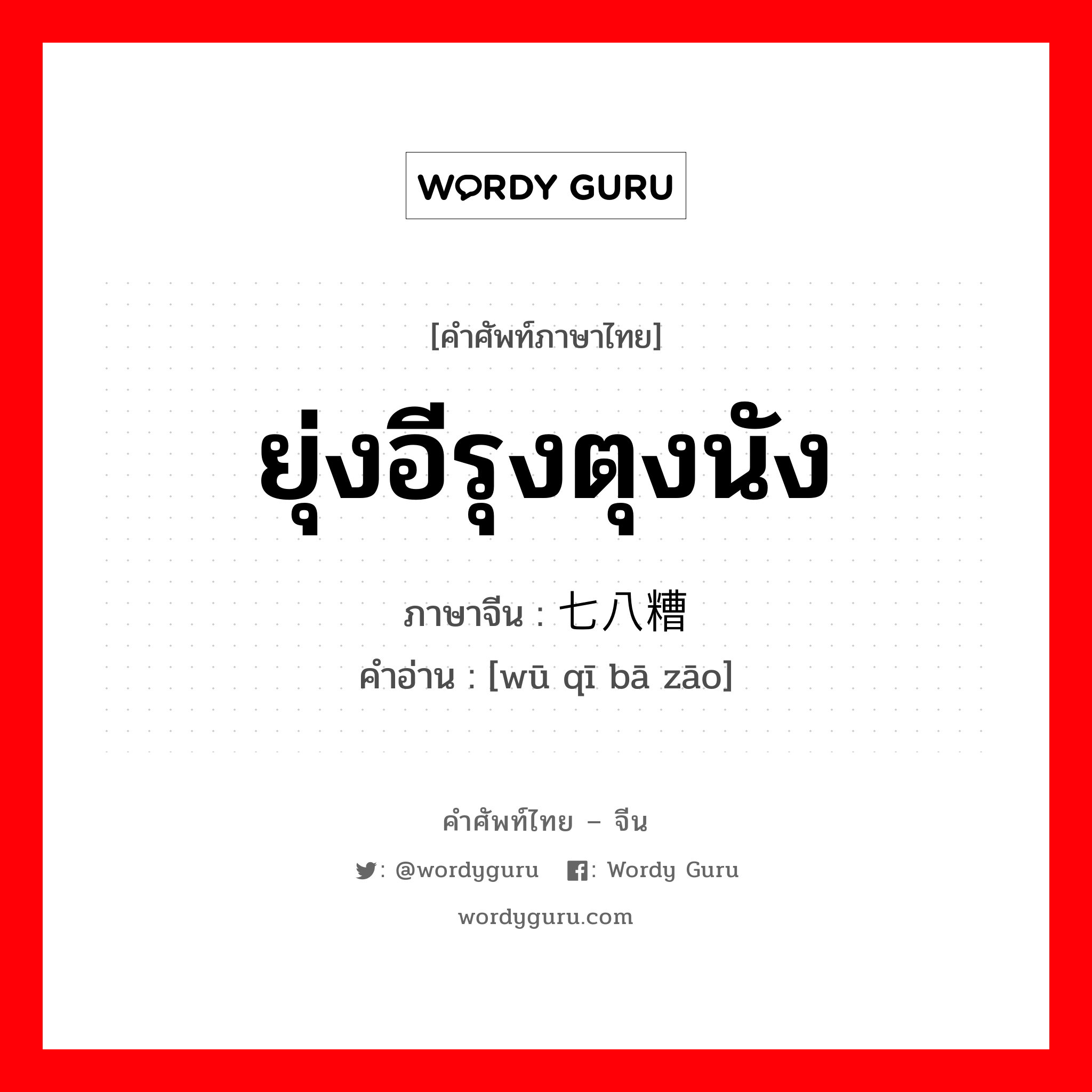 ยุ่งอีรุงตุงนัง ภาษาจีนคืออะไร, คำศัพท์ภาษาไทย - จีน ยุ่งอีรุงตุงนัง ภาษาจีน 乌七八糟 คำอ่าน [wū qī bā zāo]