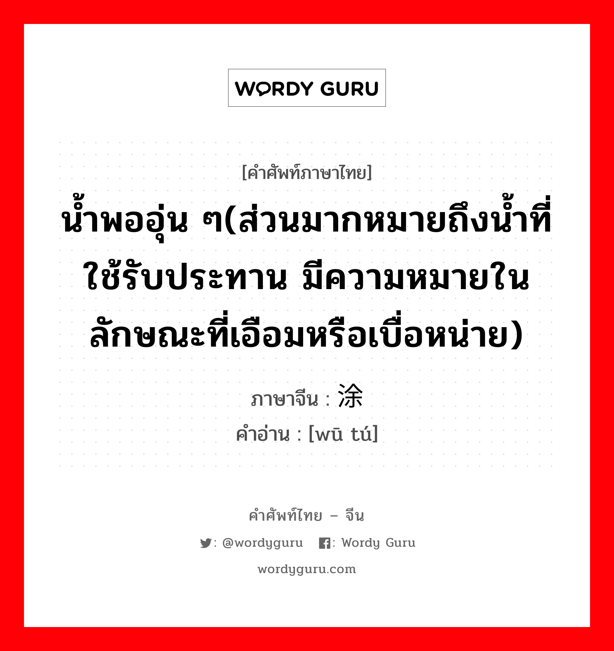 น้ำพออุ่น ๆ(ส่วนมากหมายถึงน้ำที่ใช้รับประทาน มีความหมายในลักษณะที่เอือมหรือเบื่อหน่าย) ภาษาจีนคืออะไร, คำศัพท์ภาษาไทย - จีน น้ำพออุ่น ๆ(ส่วนมากหมายถึงน้ำที่ใช้รับประทาน มีความหมายในลักษณะที่เอือมหรือเบื่อหน่าย) ภาษาจีน 乌涂 คำอ่าน [wū tú]