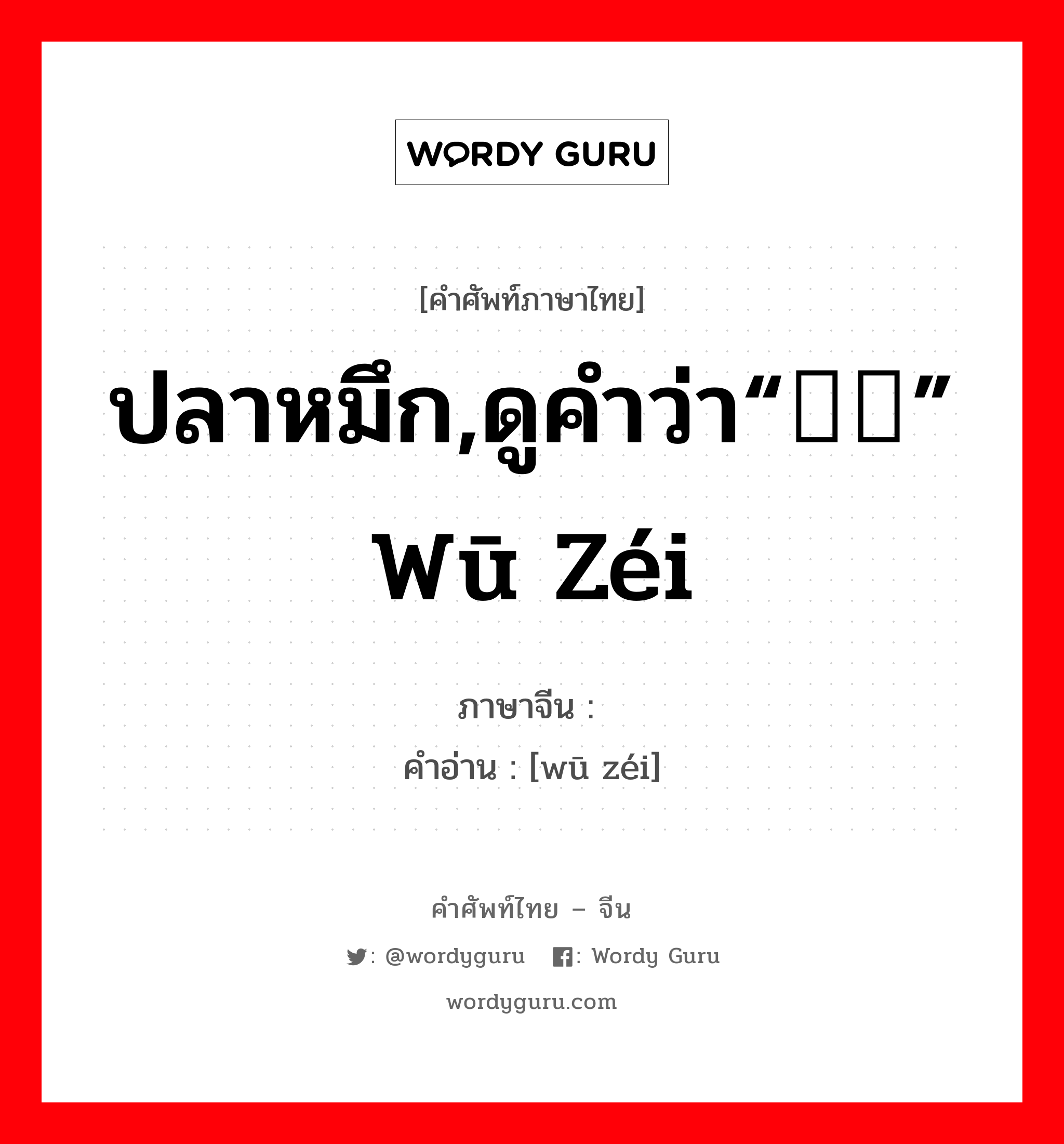 ปลาหมึก,ดูคำว่า“乌贼” wū zéi ภาษาจีนคืออะไร, คำศัพท์ภาษาไทย - จีน ปลาหมึก,ดูคำว่า“乌贼” wū zéi ภาษาจีน 乌鲗 คำอ่าน [wū zéi]