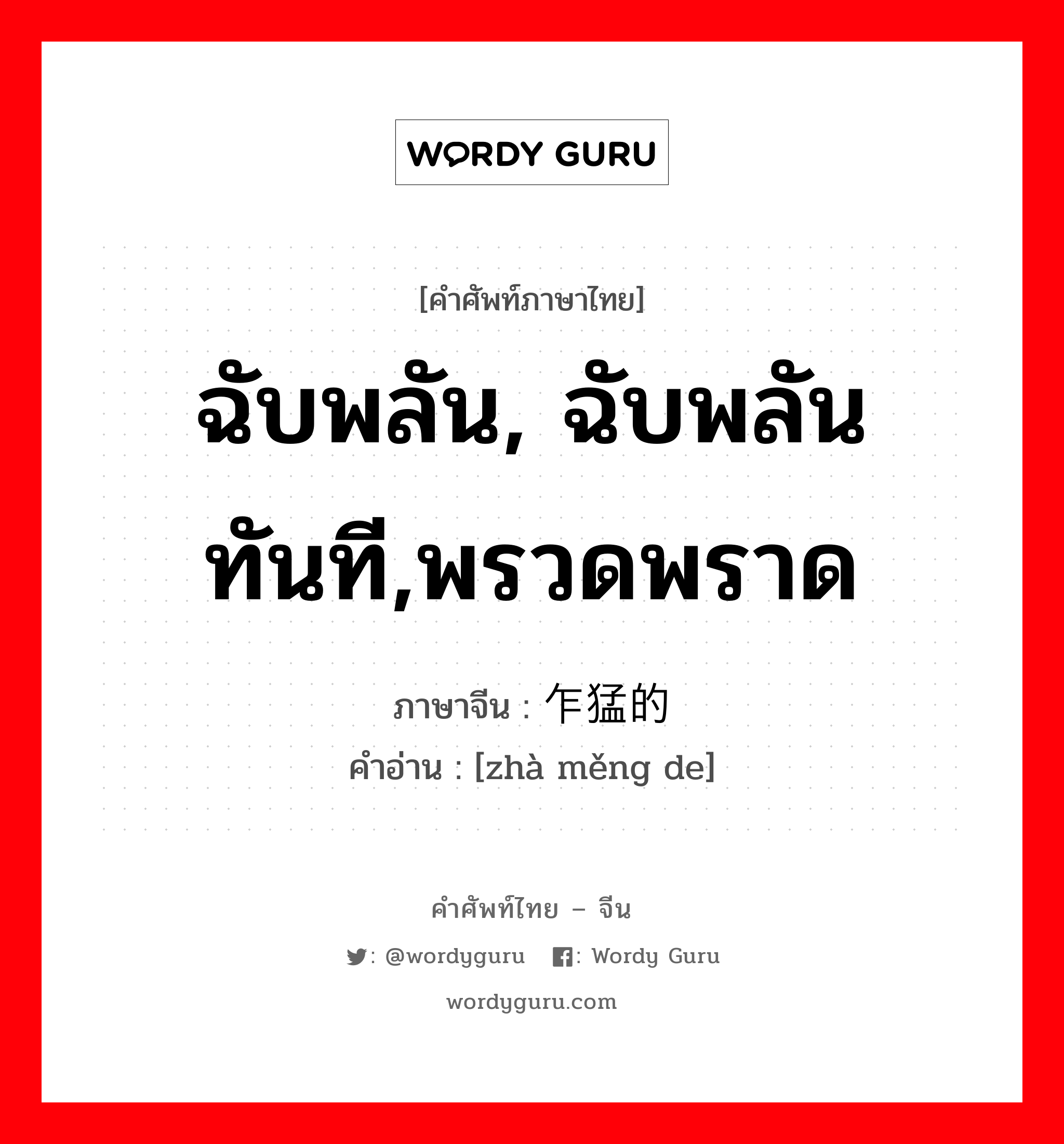 ฉับพลัน, ฉับพลันทันที,พรวดพราด ภาษาจีนคืออะไร, คำศัพท์ภาษาไทย - จีน ฉับพลัน, ฉับพลันทันที,พรวดพราด ภาษาจีน 乍猛的 คำอ่าน [zhà měng de]