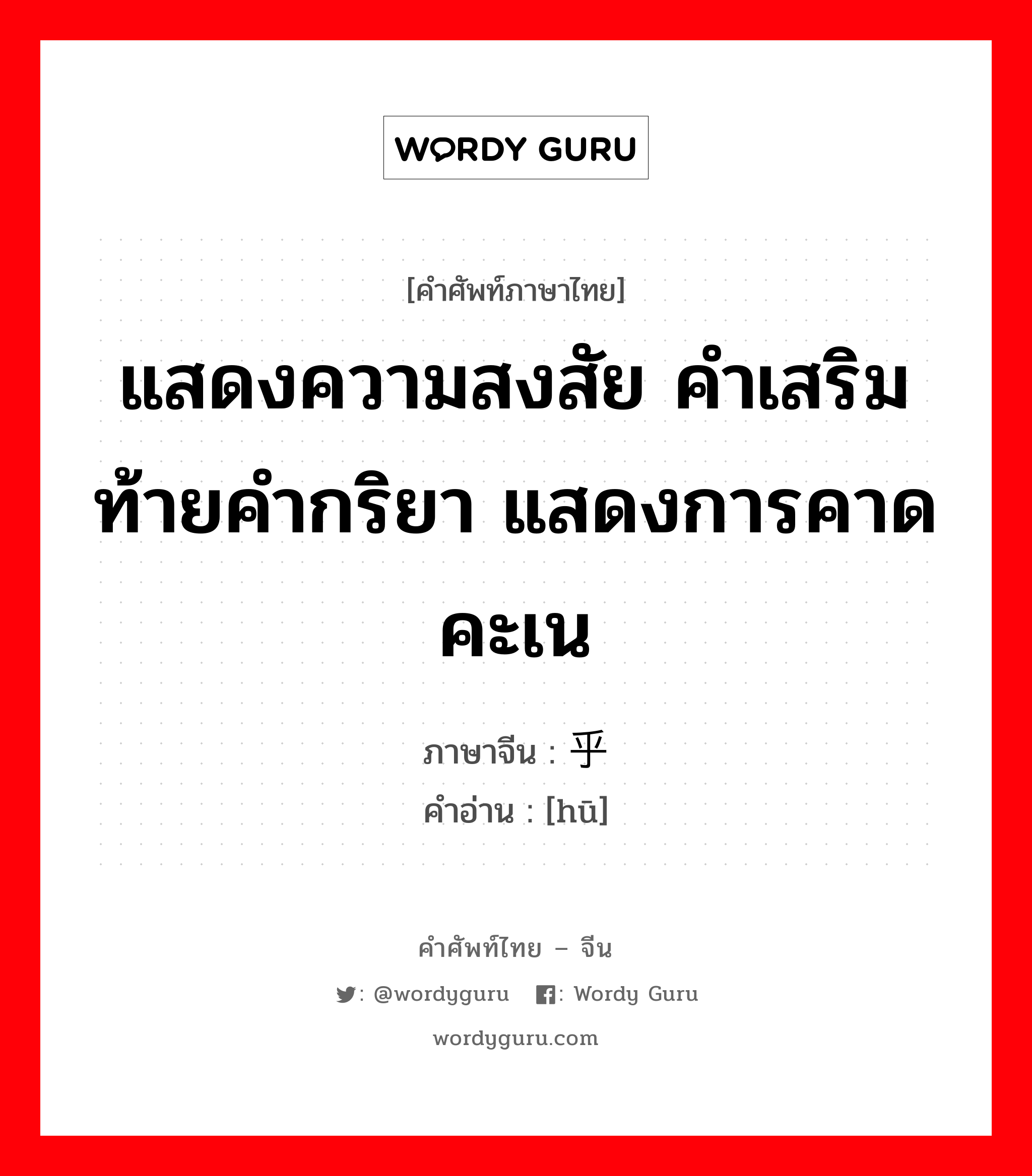 แสดงความสงสัย คำเสริมท้ายคำกริยา แสดงการคาดคะเน ภาษาจีนคืออะไร, คำศัพท์ภาษาไทย - จีน แสดงความสงสัย คำเสริมท้ายคำกริยา แสดงการคาดคะเน ภาษาจีน 乎 คำอ่าน [hū]